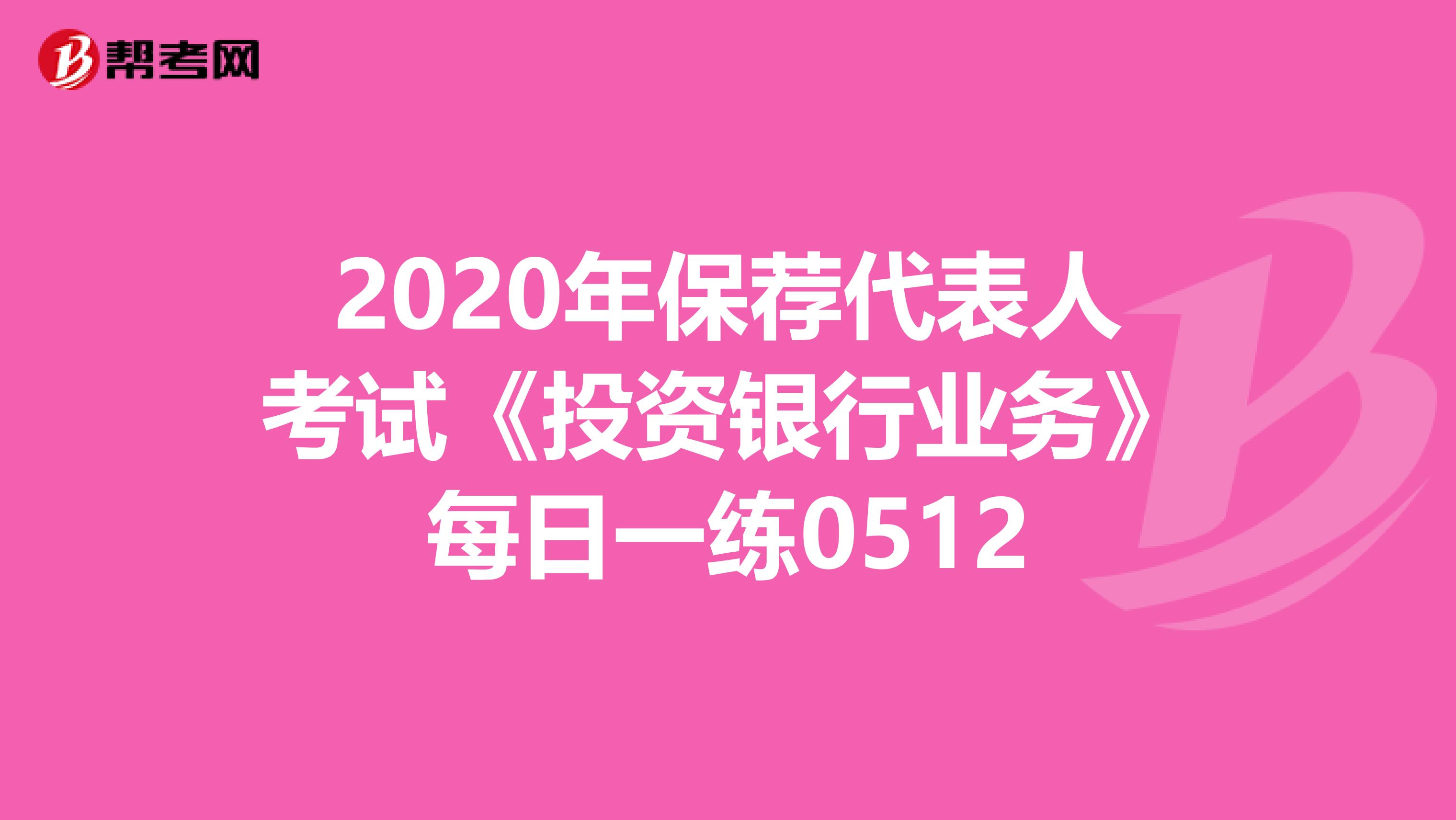 2020年保荐代表人考试《投资银行业务》每日一练0512