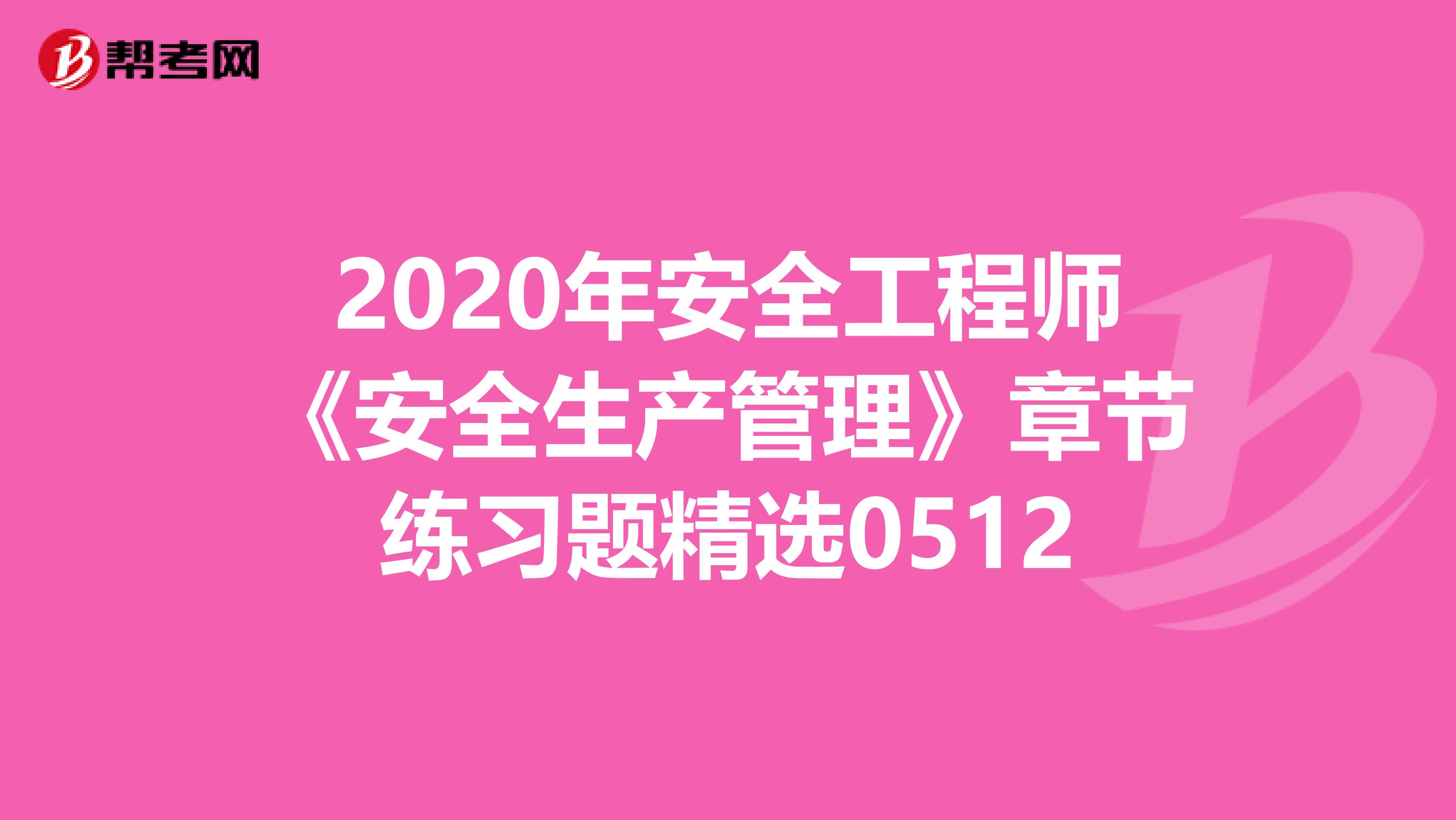 2020年安全工程师《安全生产管理》章节练习题精选0512