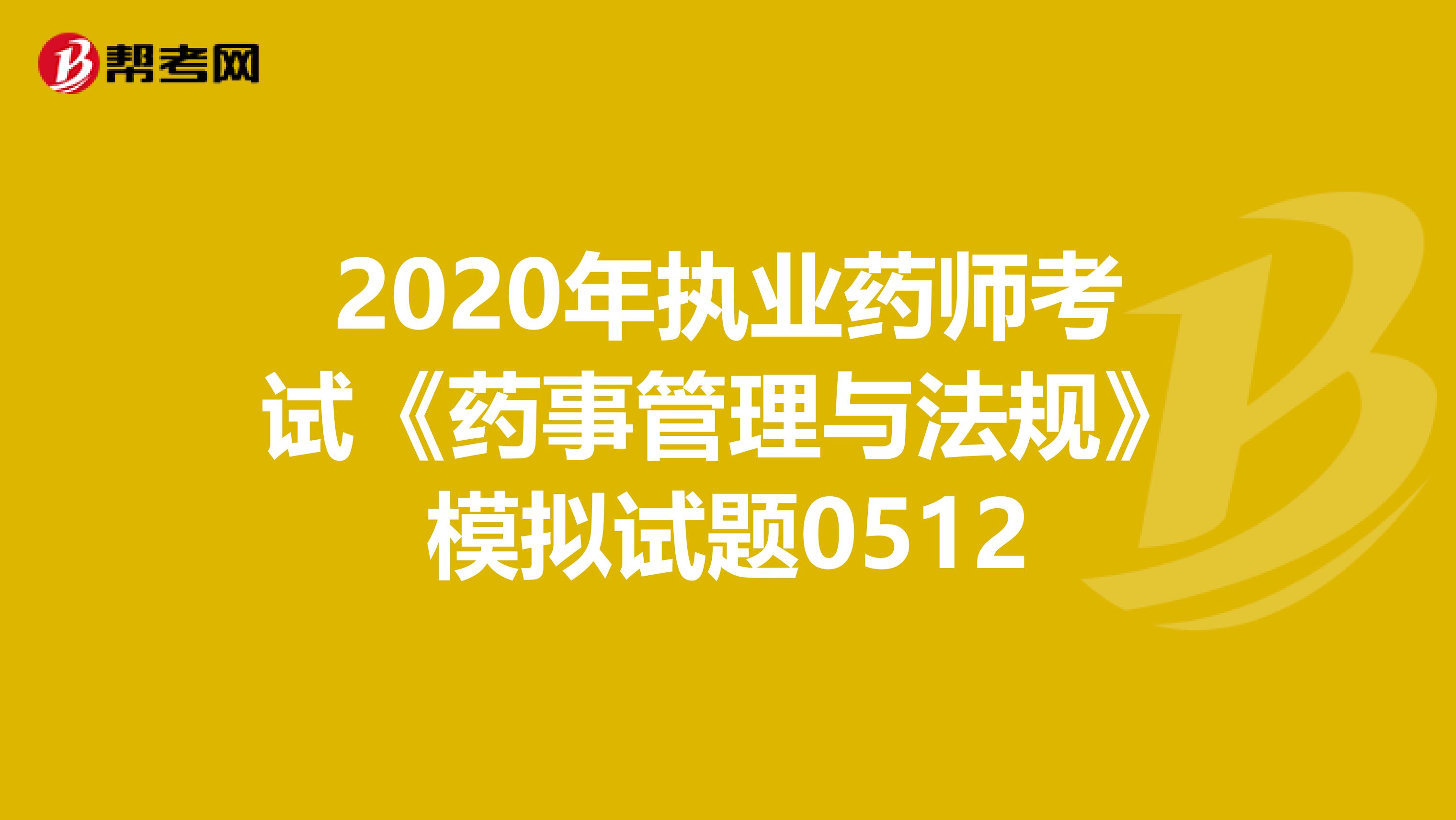 2020年执业药师考试《药事管理与法规》模拟试题0512