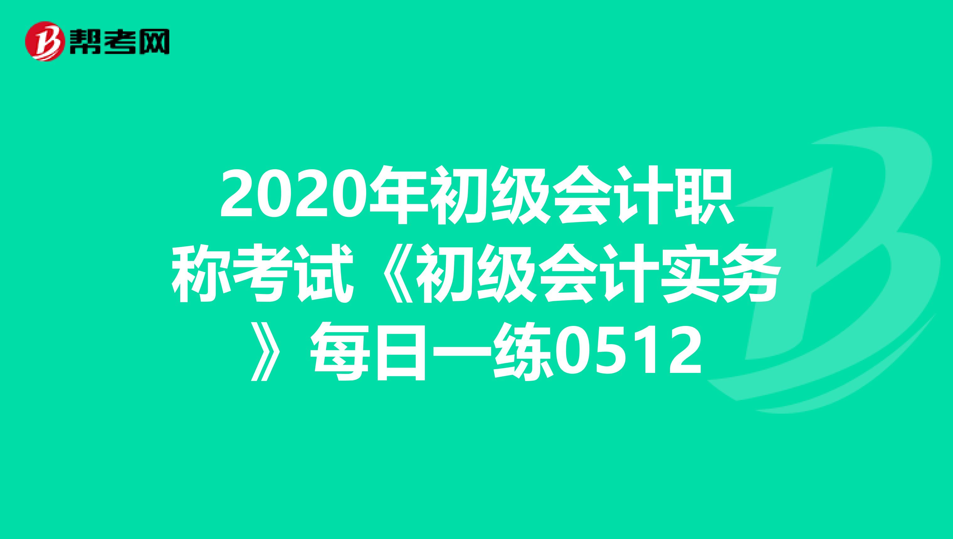 2020年初级会计职称考试《初级会计实务》每日一练0512