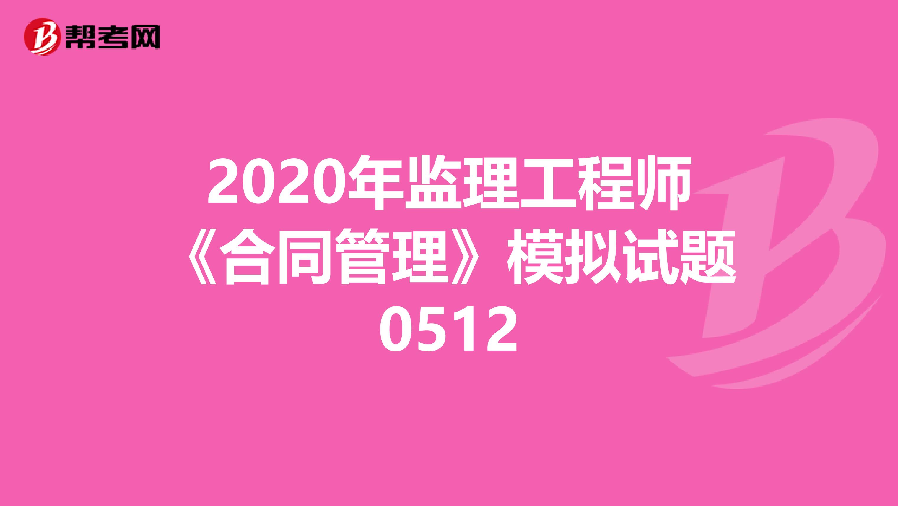 2020年监理工程师《合同管理》模拟试题0512