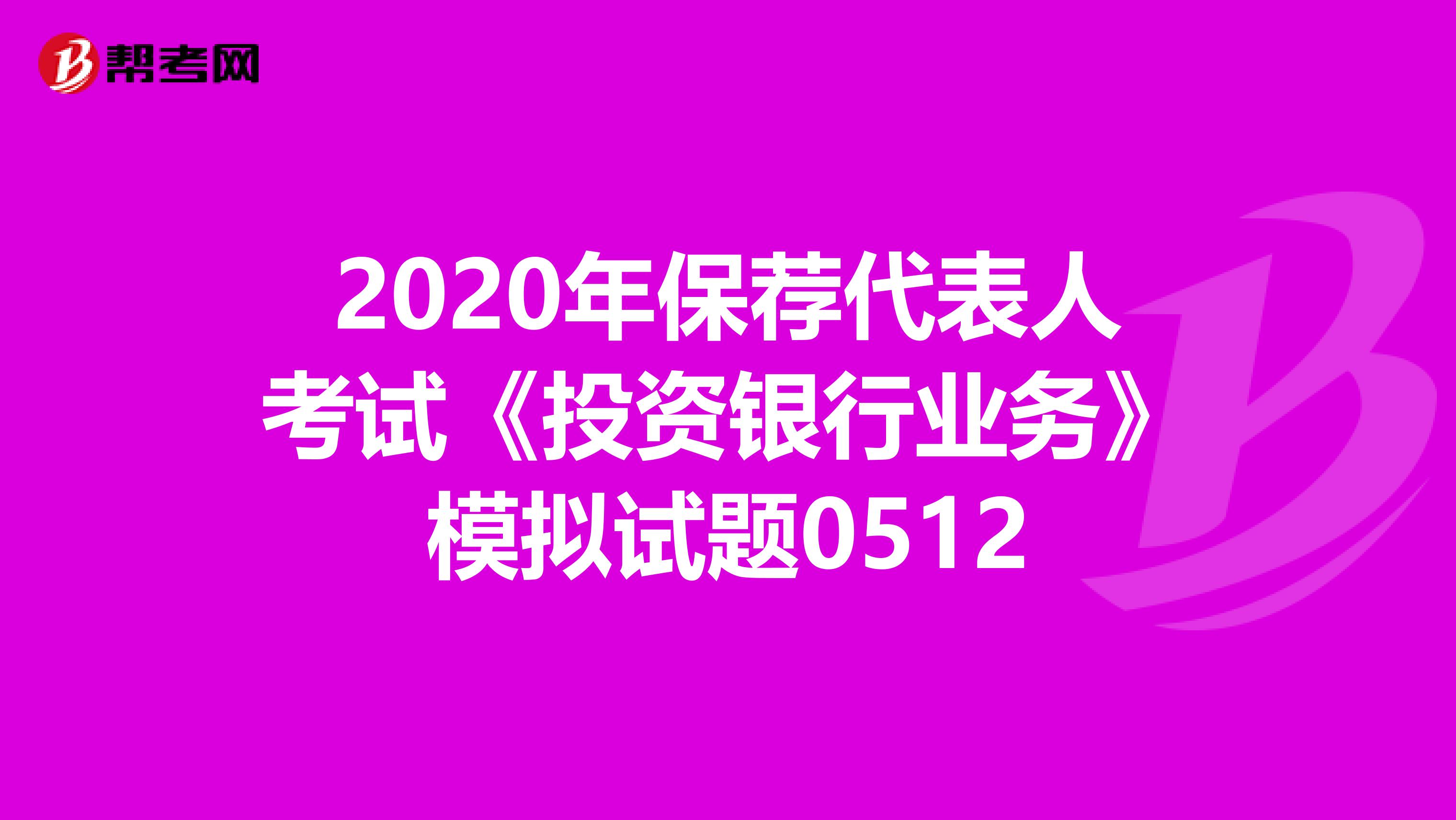 2020年保荐代表人考试《投资银行业务》模拟试题0512