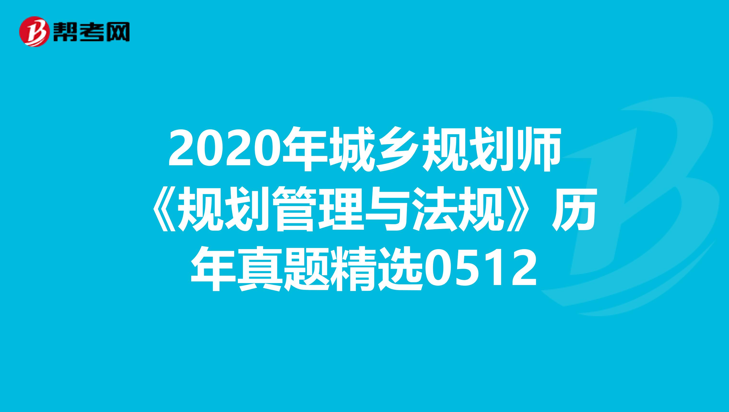 2020年城乡规划师《规划管理与法规》历年真题精选0512
