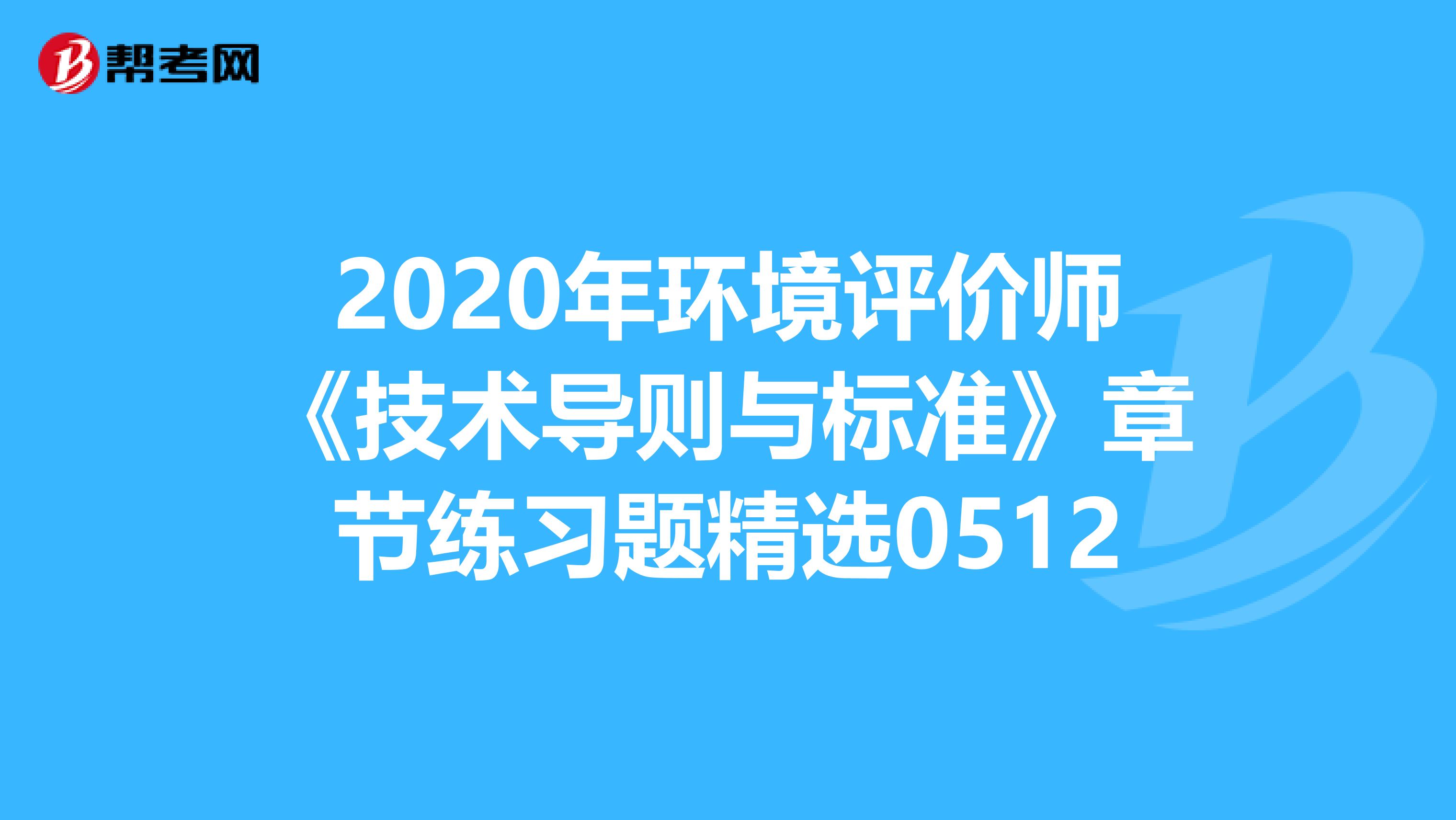 2020年环境评价师《技术导则与标准》章节练习题精选0512