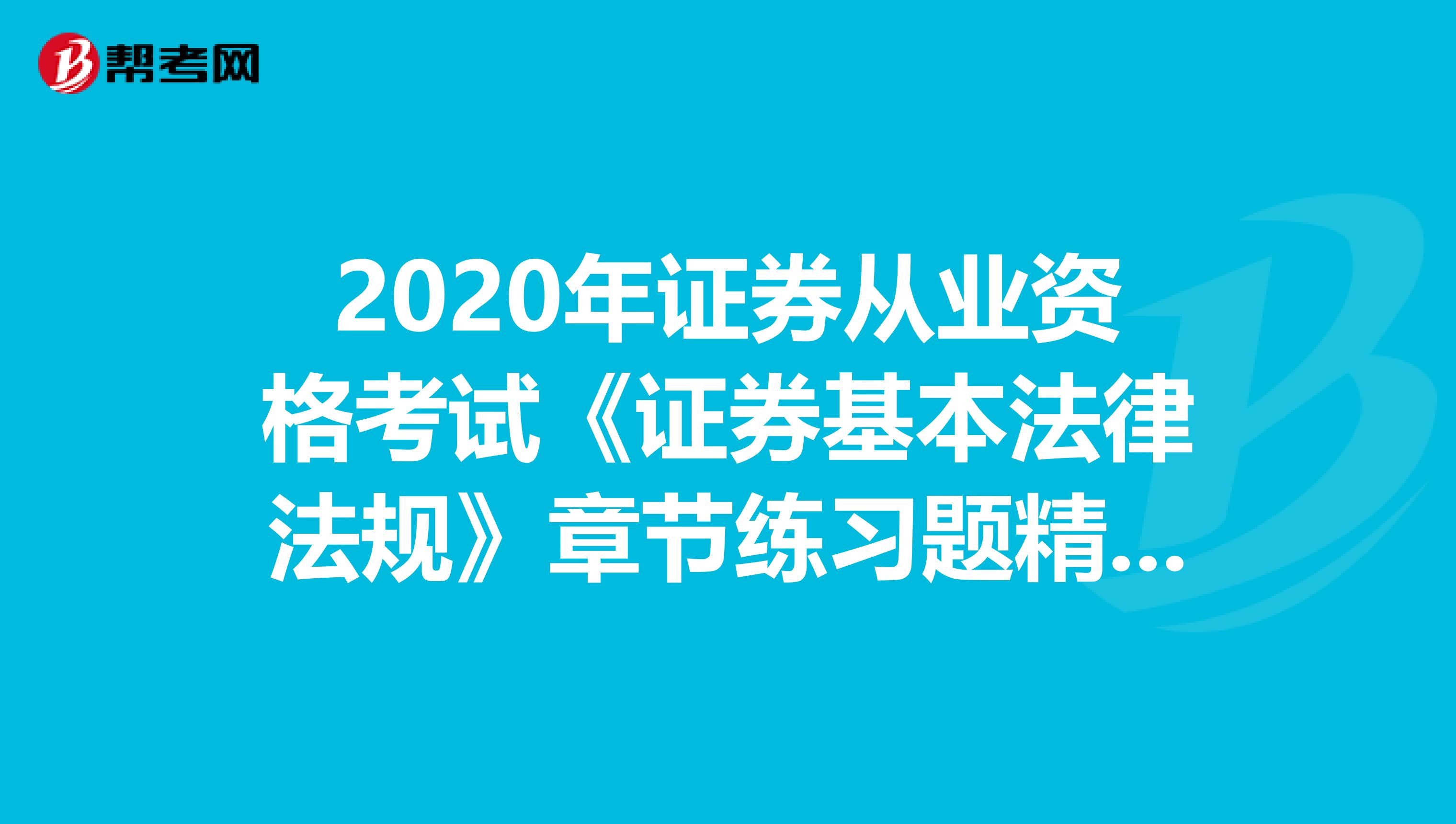 2020年证券从业资格考试《证券基本法律法规》章节练习题精选0512