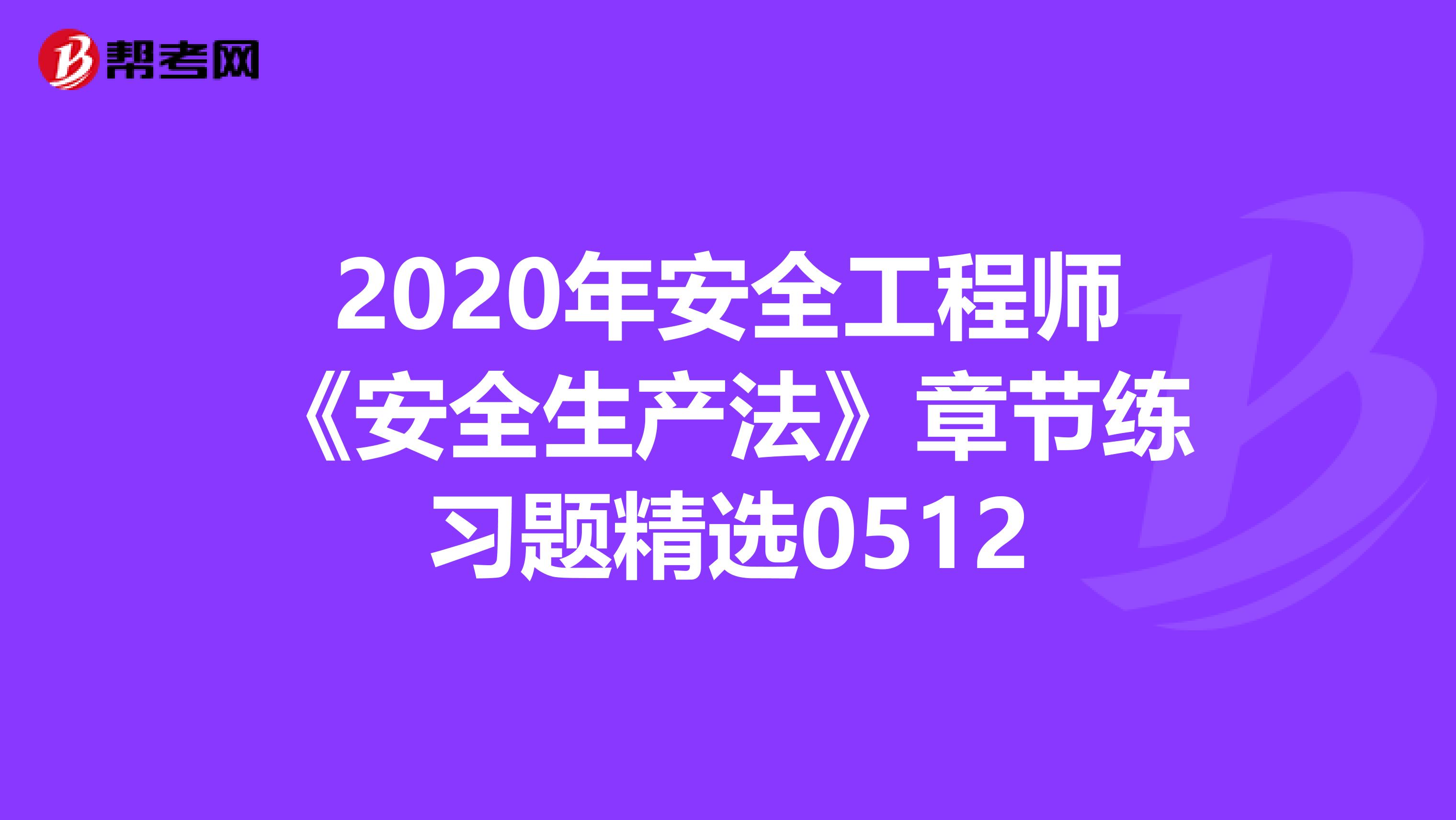 2020年安全工程师《安全生产法》章节练习题精选0512