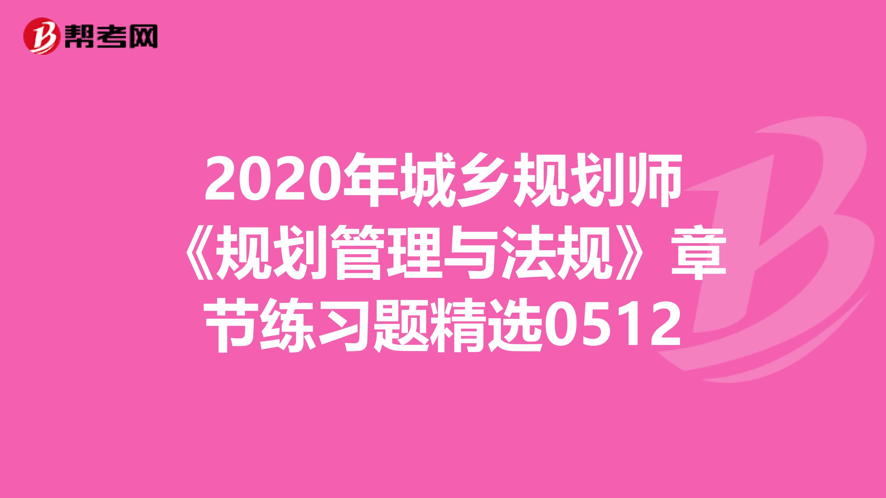 2020年城乡规划师《规划管理与法规》章节练习题精选0512
