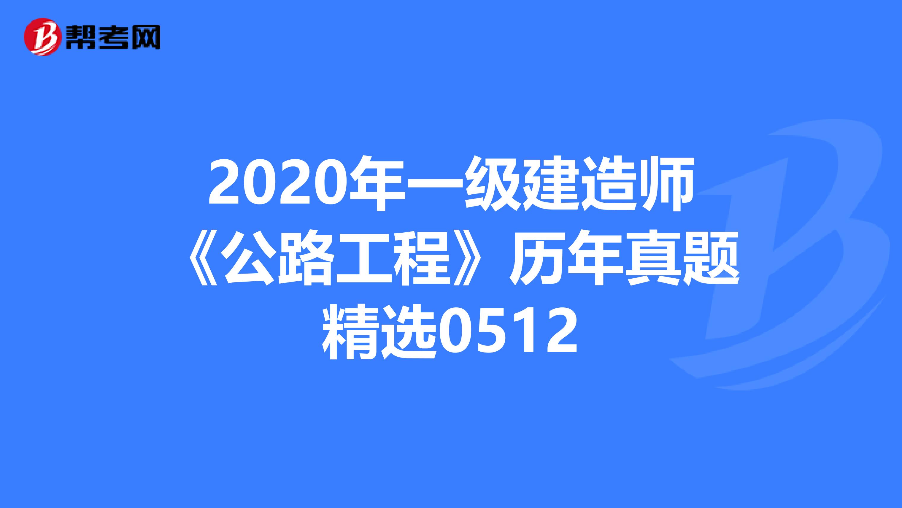 2020年一级建造师《公路工程》历年真题精选0512