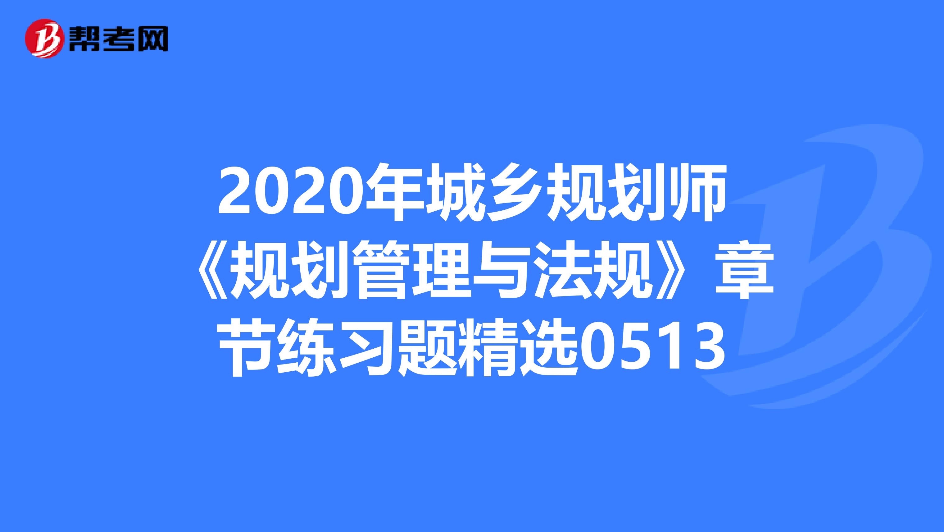 2020年城乡规划师《规划管理与法规》章节练习题精选0513