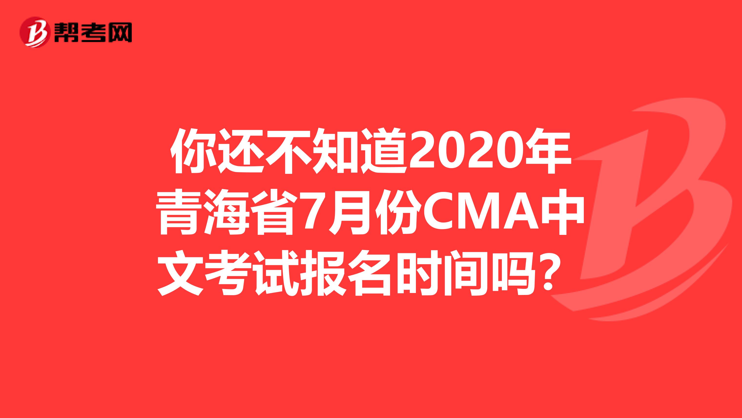 你還不知道2020年青海省7月份CMA中文考試報名時間嗎？