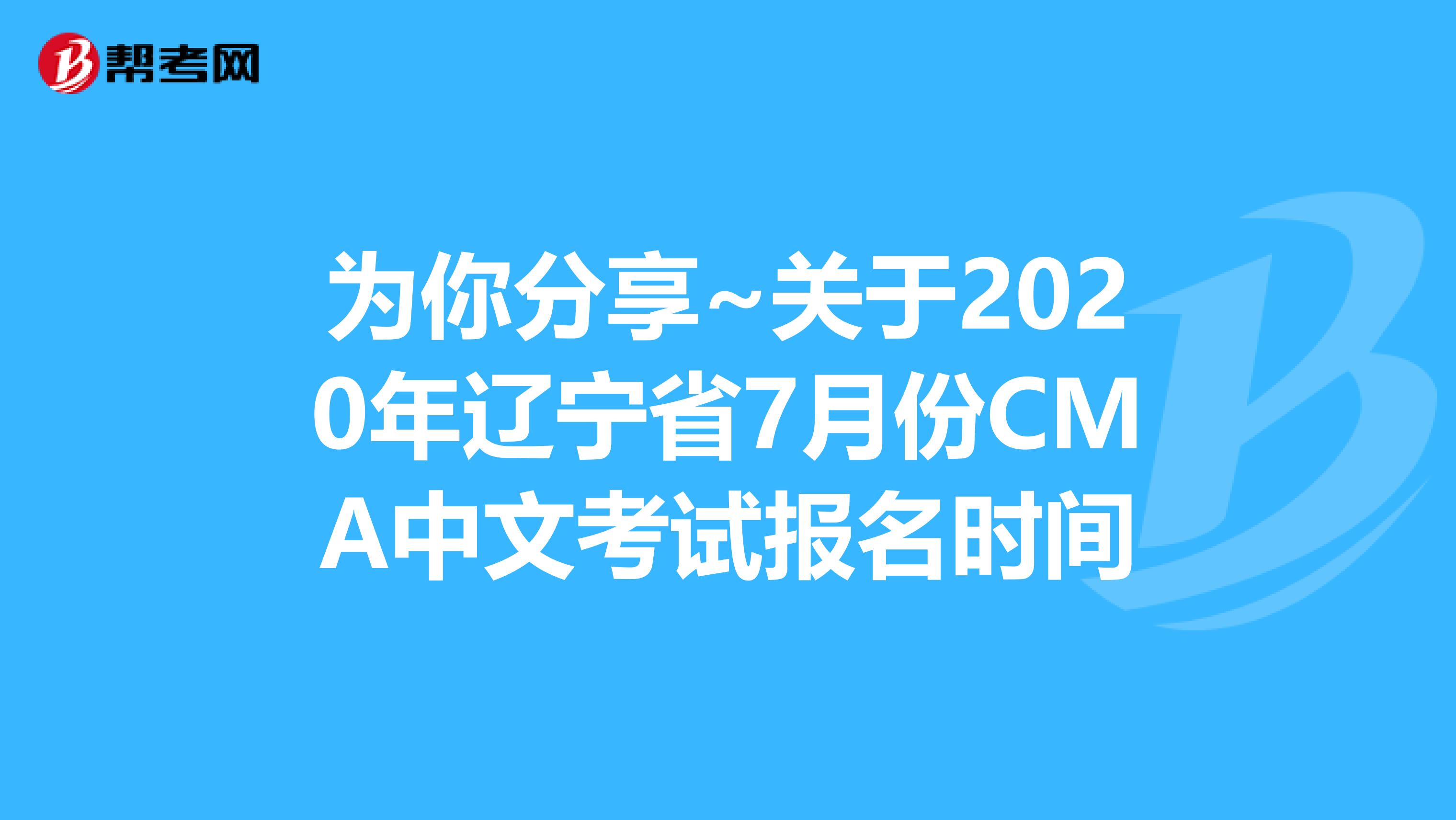 為你分享~關(guān)于2020年遼寧省7月份CMA中文考試報(bào)名時(shí)間