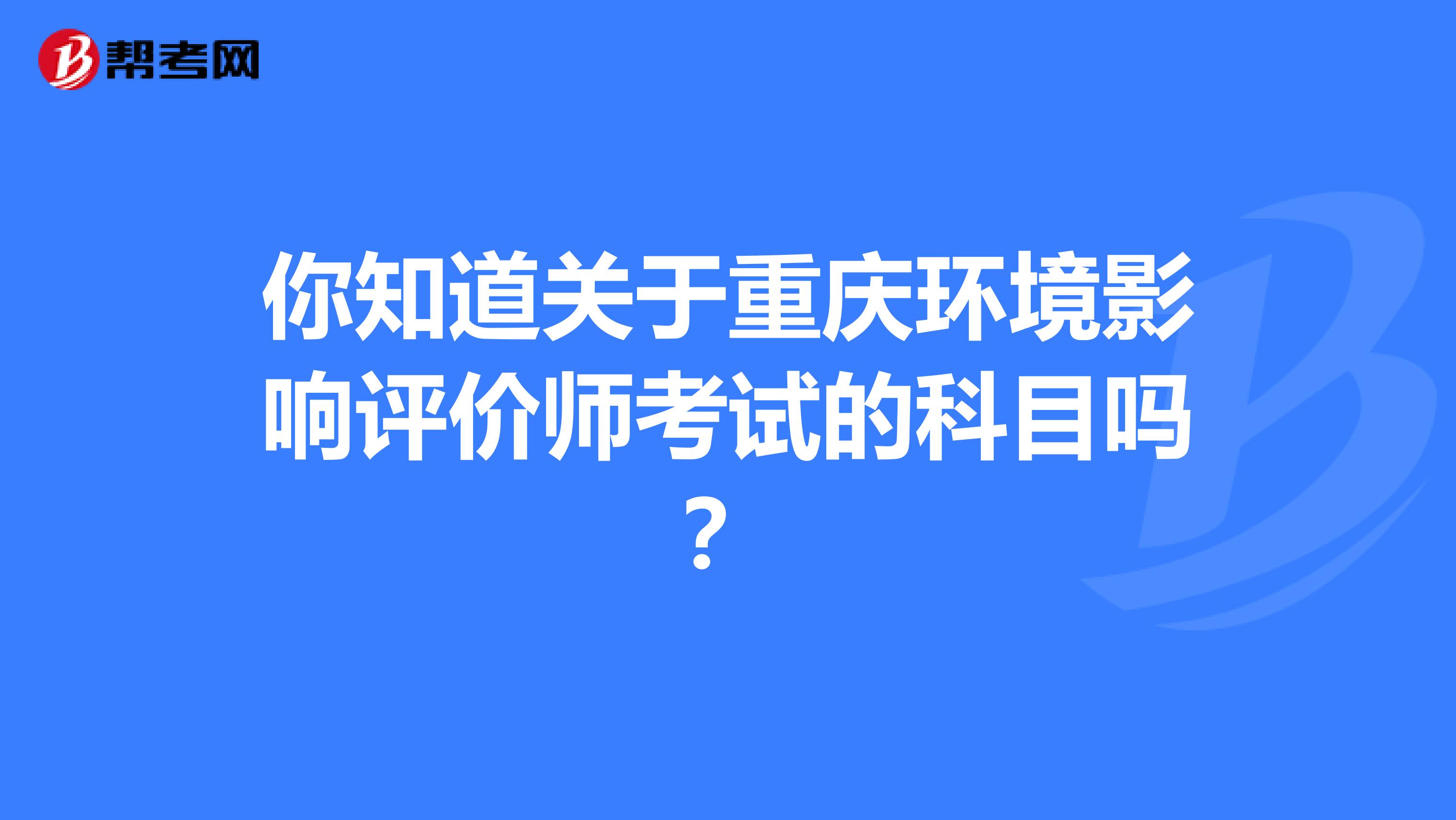 你知道关于重庆环境影响评价师考试的科目吗？