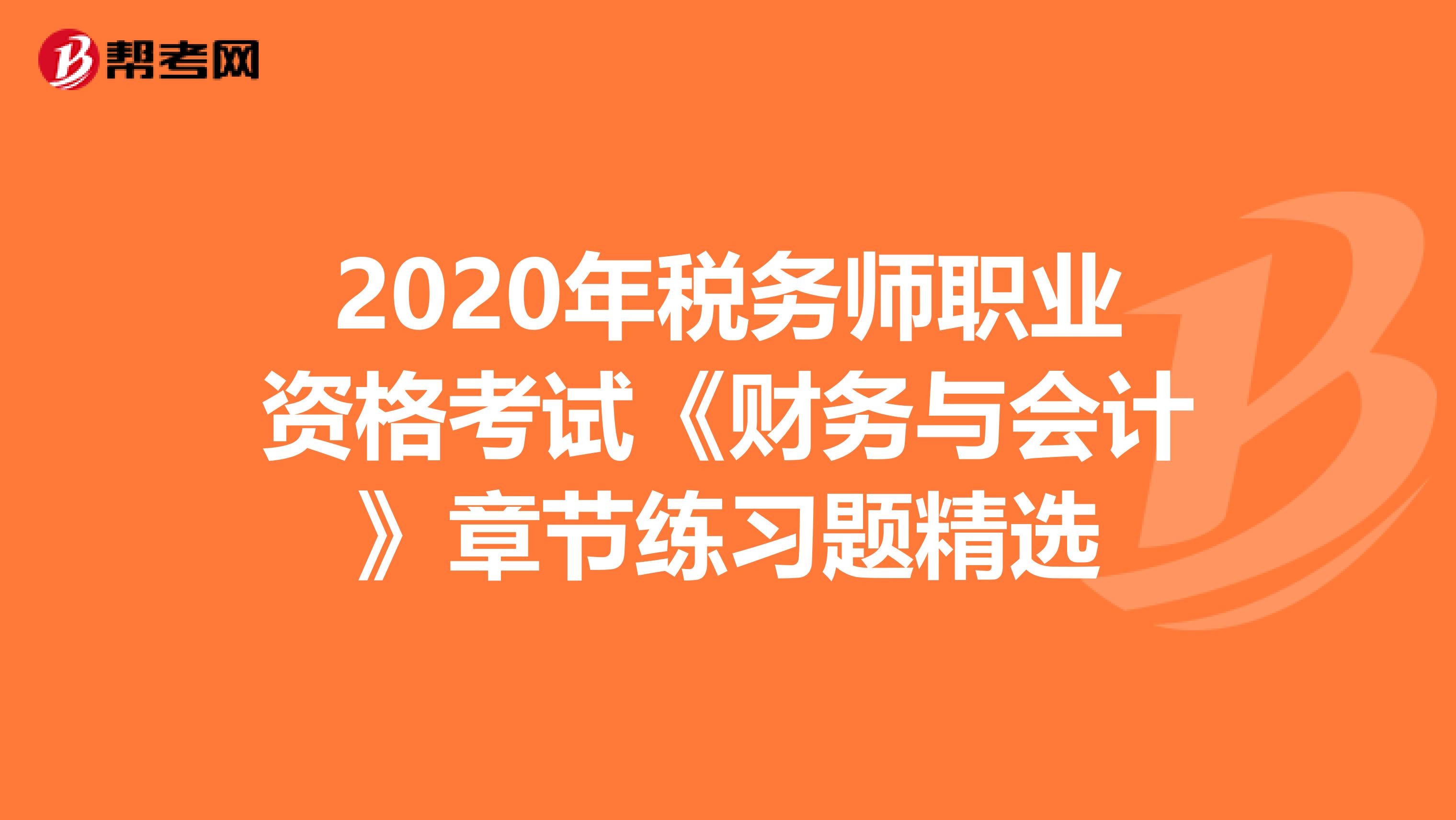 2020年税务师职业资格考试《财务与会计》章节练习题精选