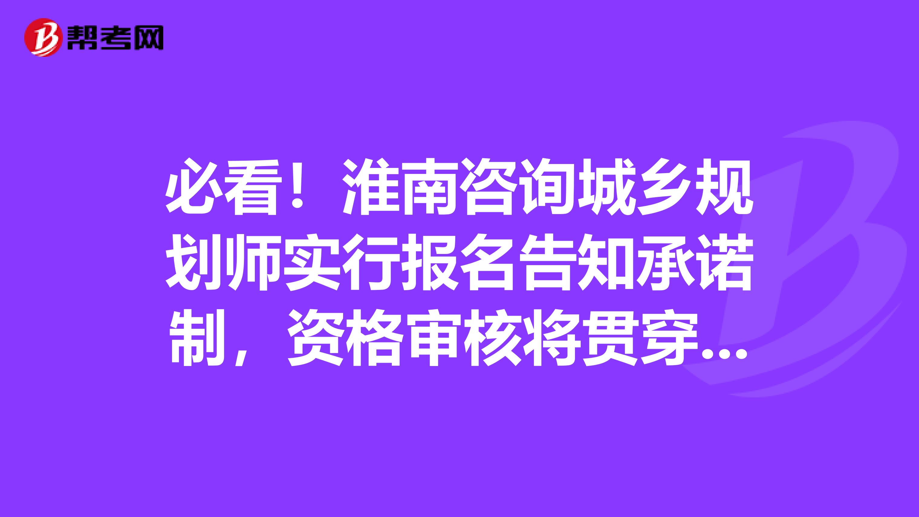 必看！淮南咨询城乡规划师实行报名告知承诺制，资格审核将贯穿全过程