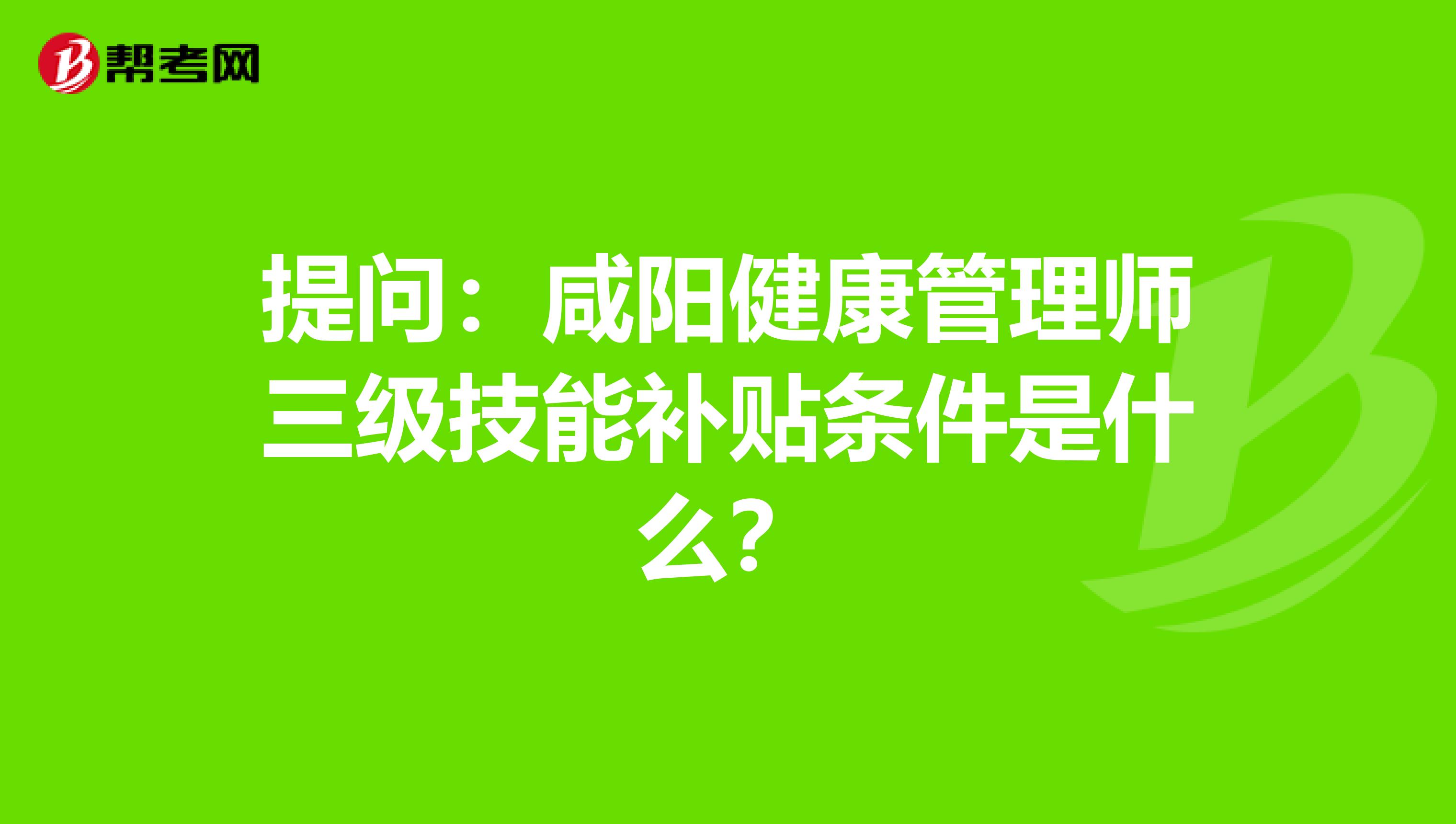 提問：咸陽健康管理師三級技能補貼條件是什么？