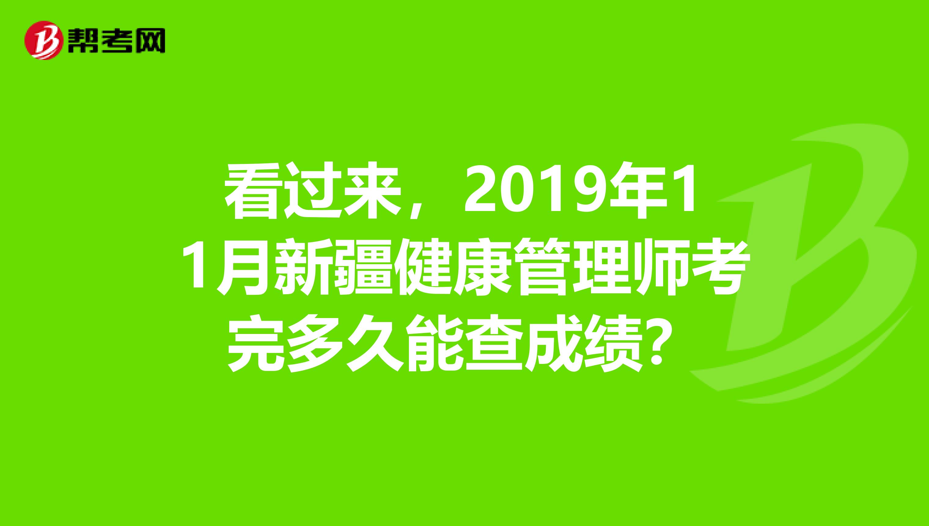 看过来，2019年11月新疆健康管理师考完多久能查成绩？