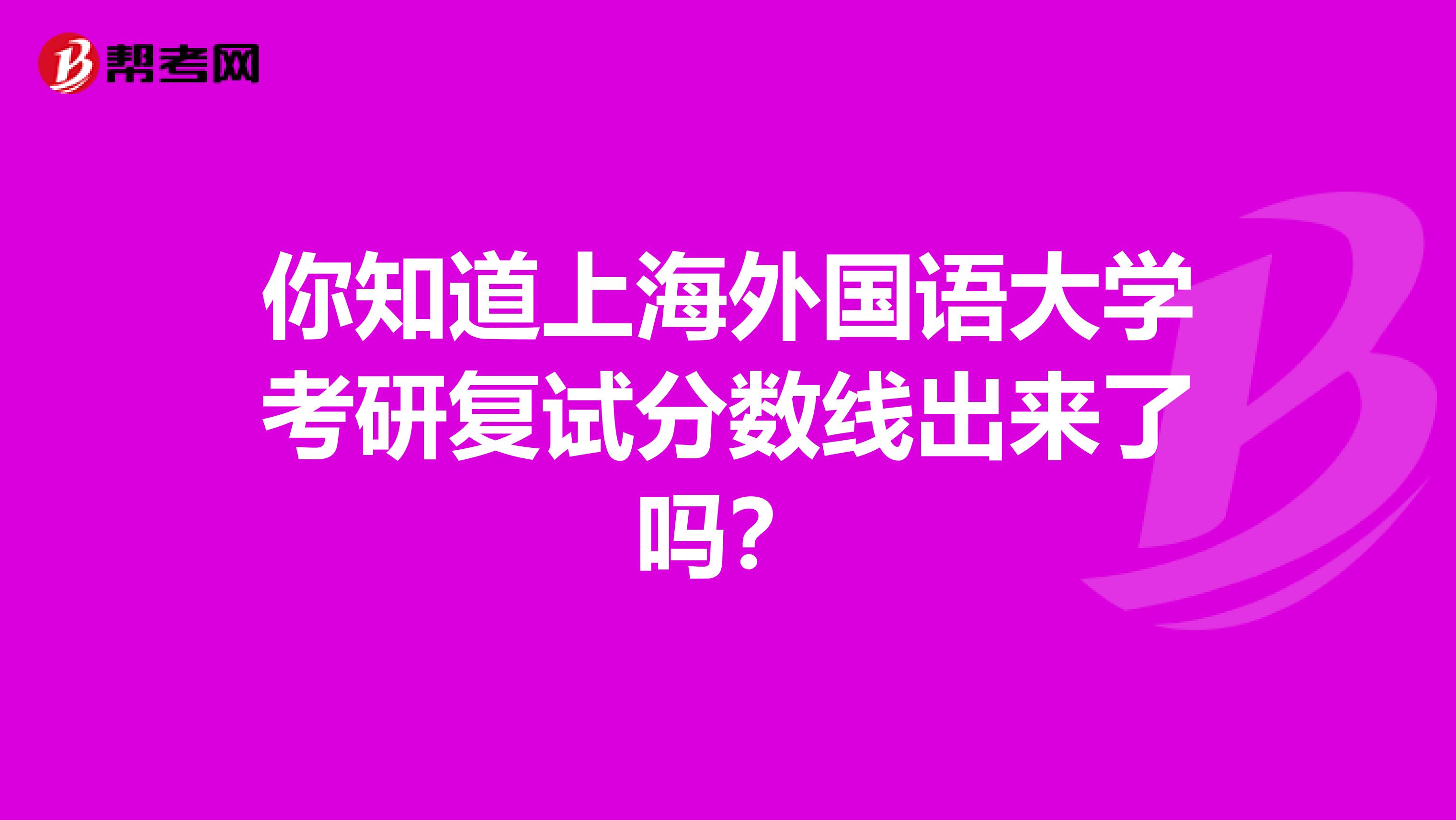 你知道上海外国语大学考研复试分数线出来了吗？