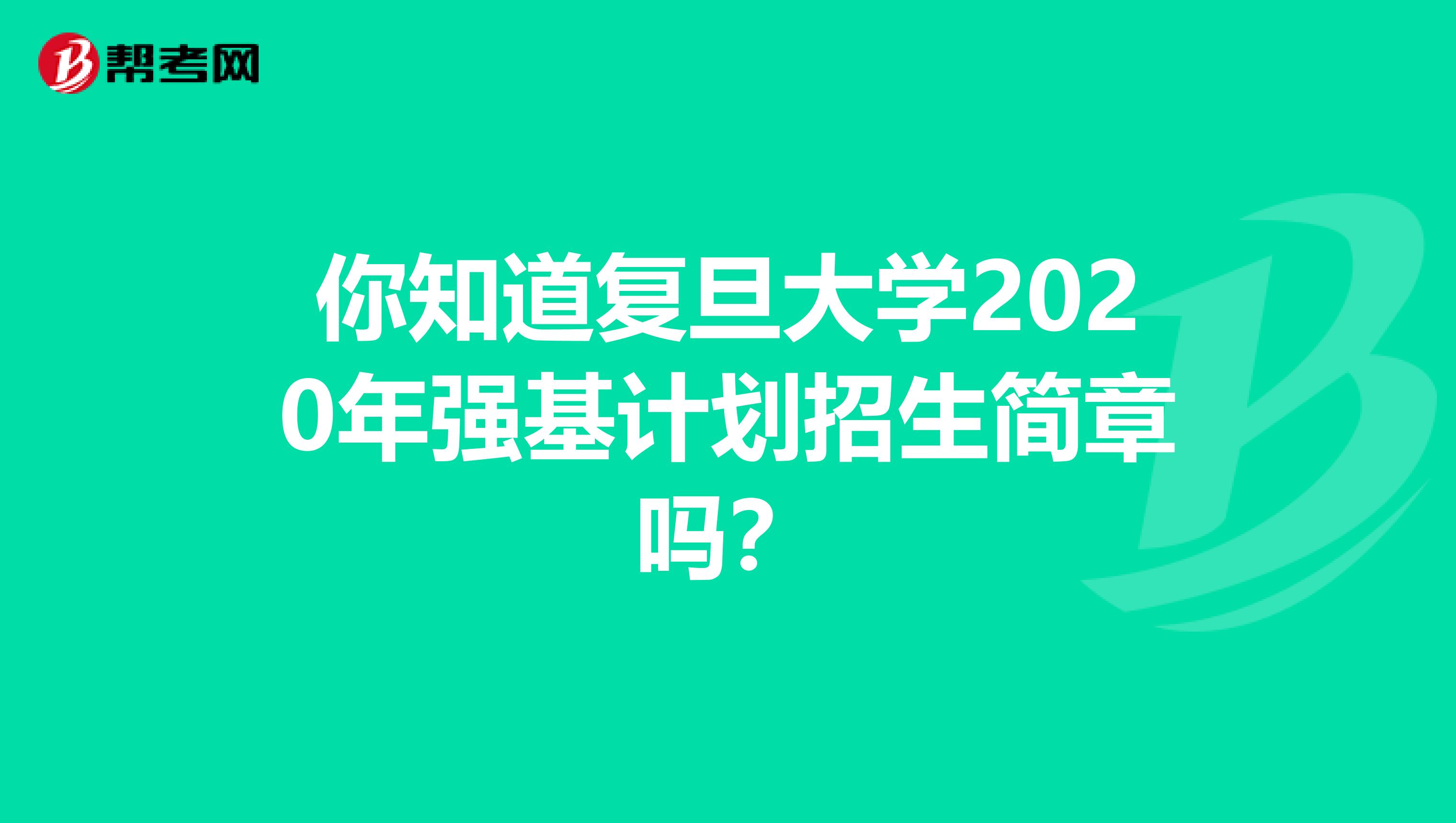 你知道复旦大学2020年强基计划招生简章吗？