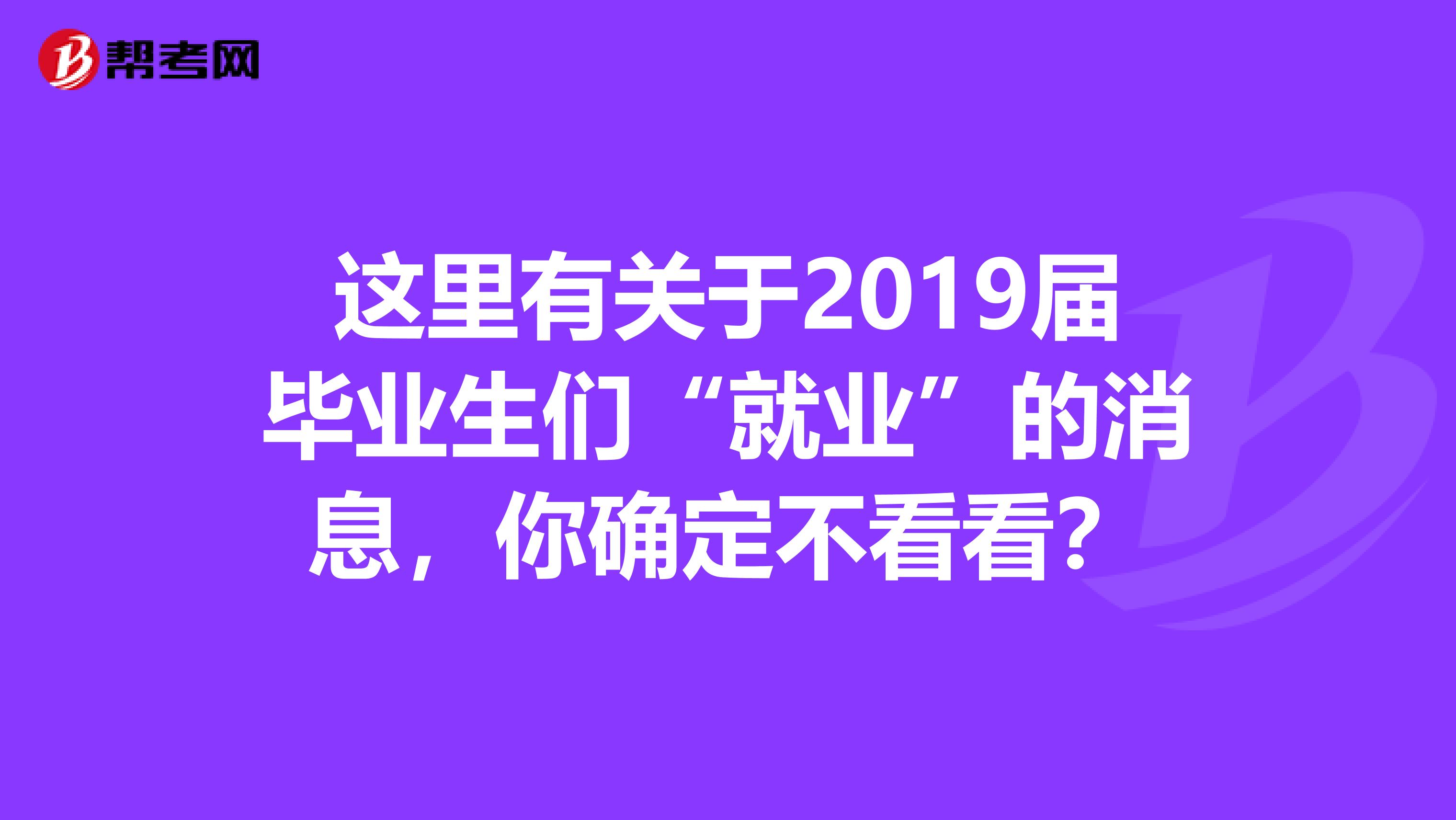 这里有关于2019届毕业生们“就业”的消息，你确定不看看？