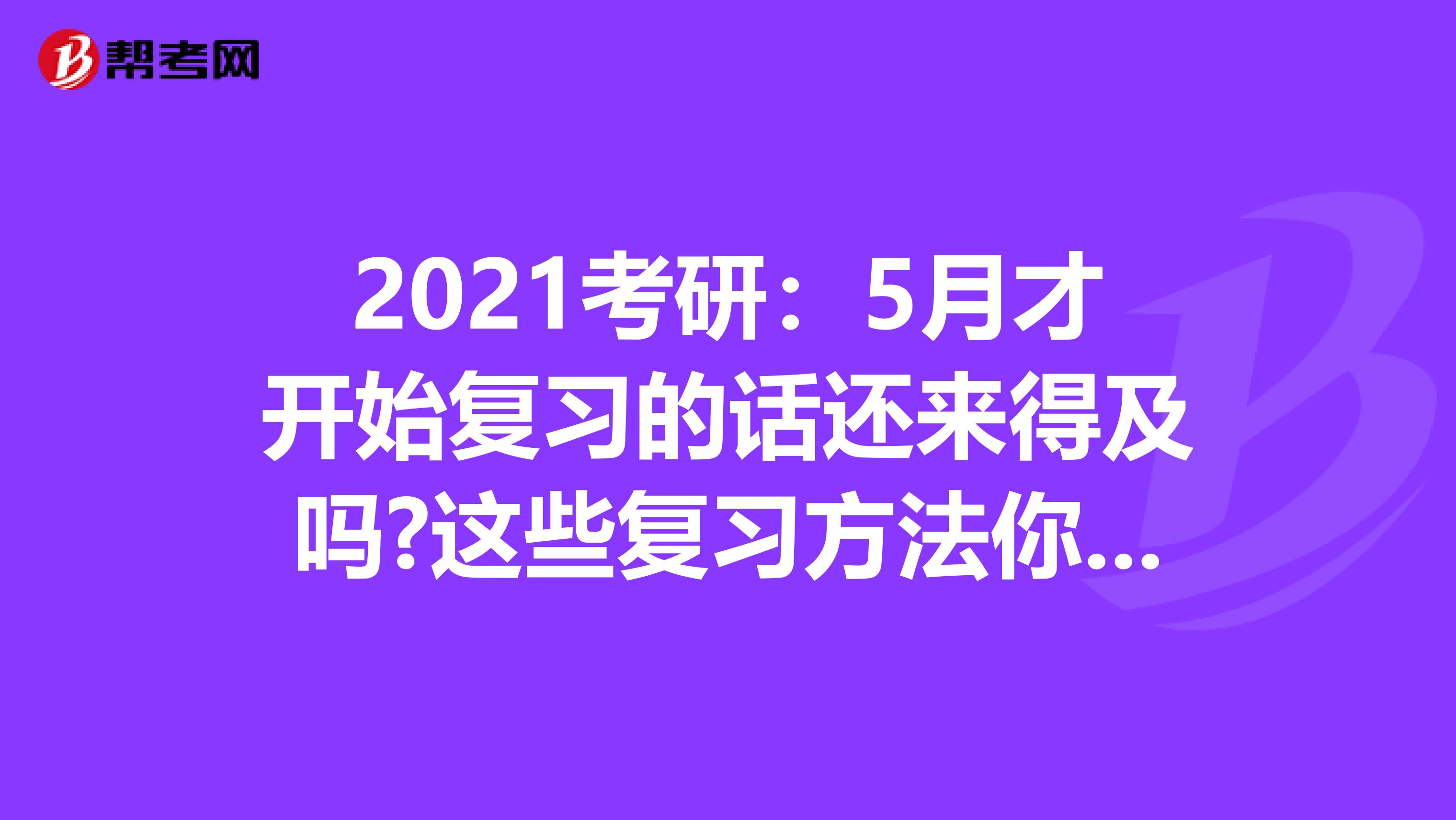 2021考研：5月才开始复习的话还来得及吗?这些复习方法你要知道！
