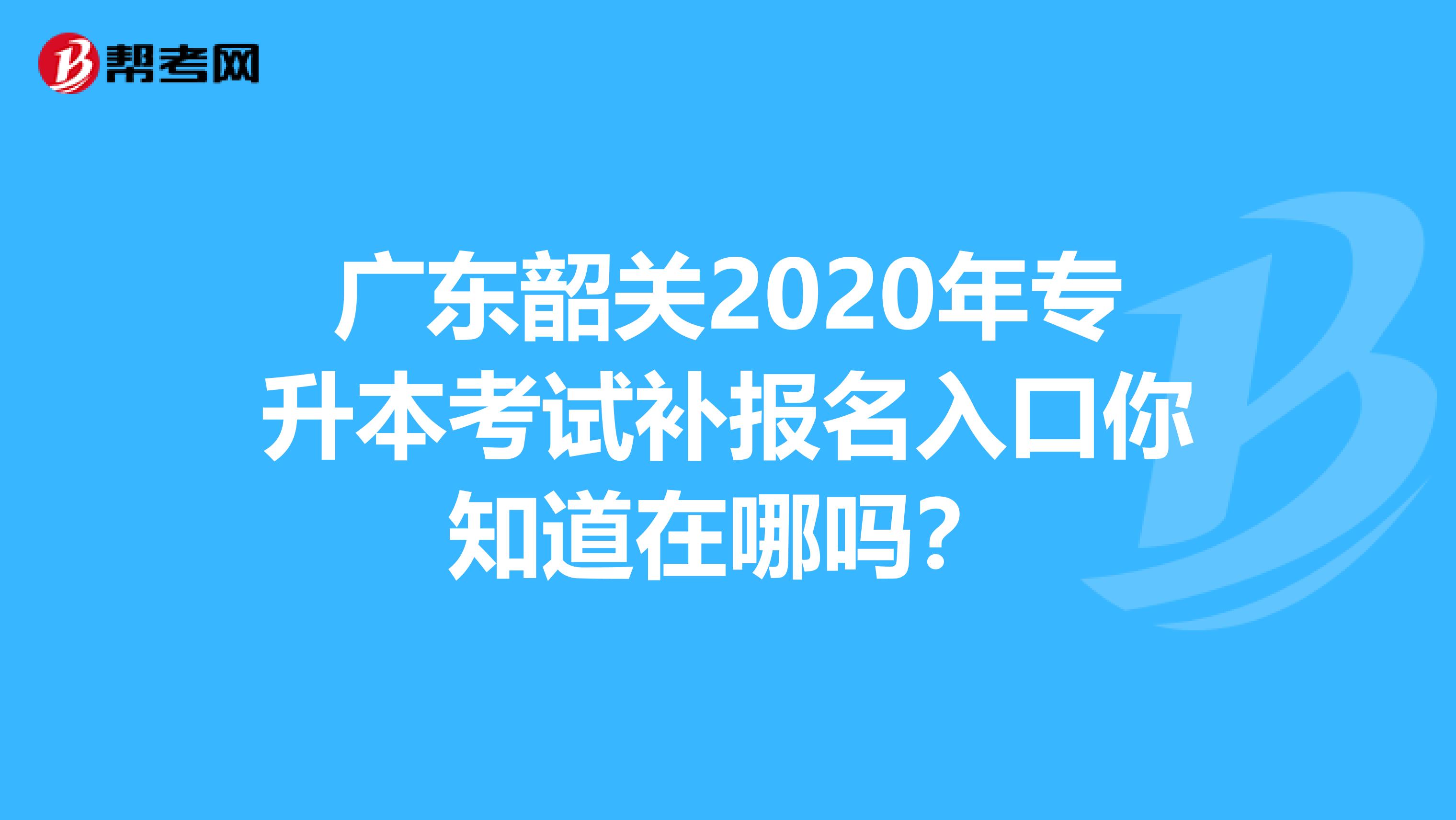 广东韶关2020年专升本考试补报名入口你知道在哪吗？