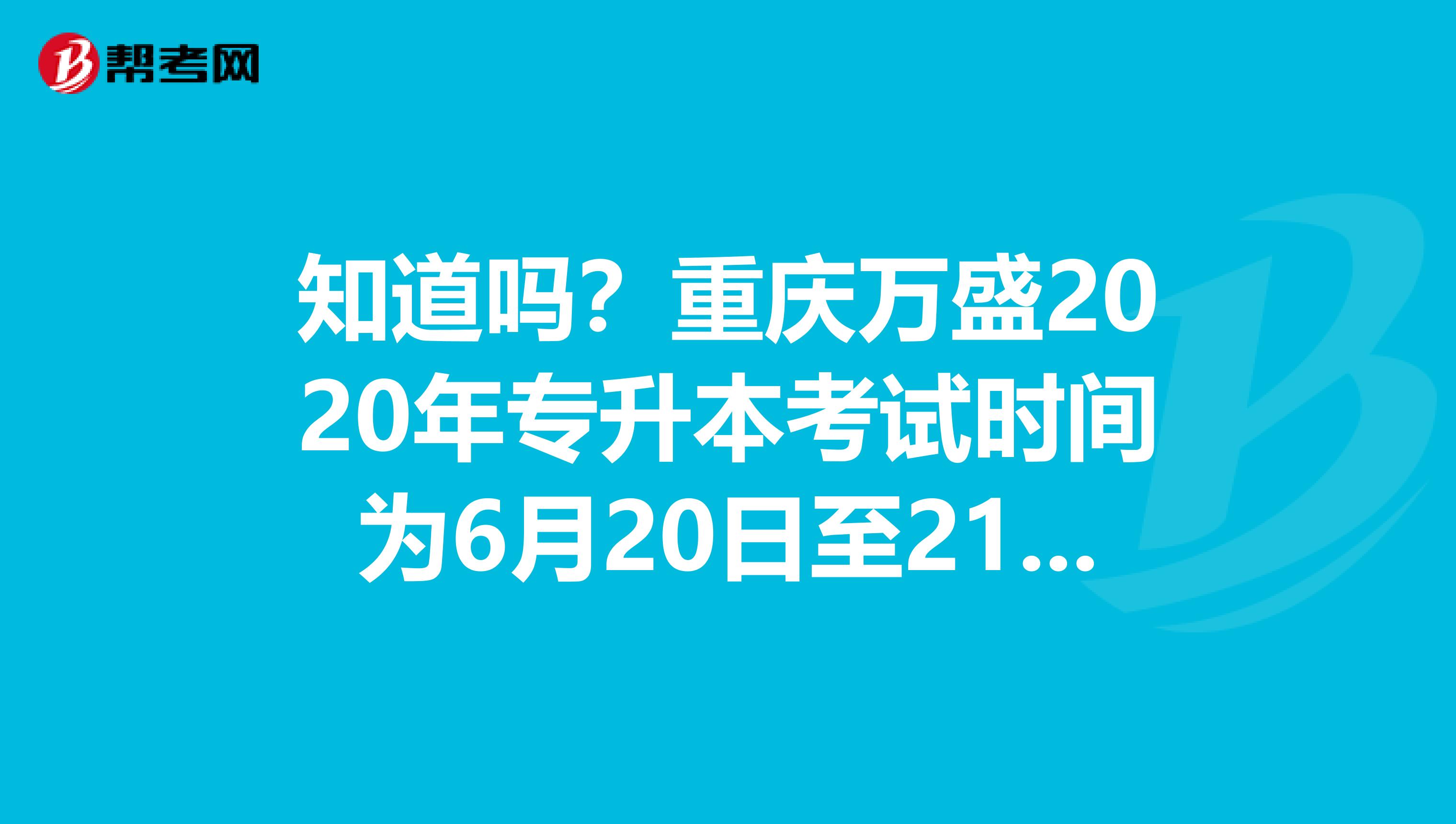 知道吗？重庆万盛2020年专升本考试时间为6月20日至21日！