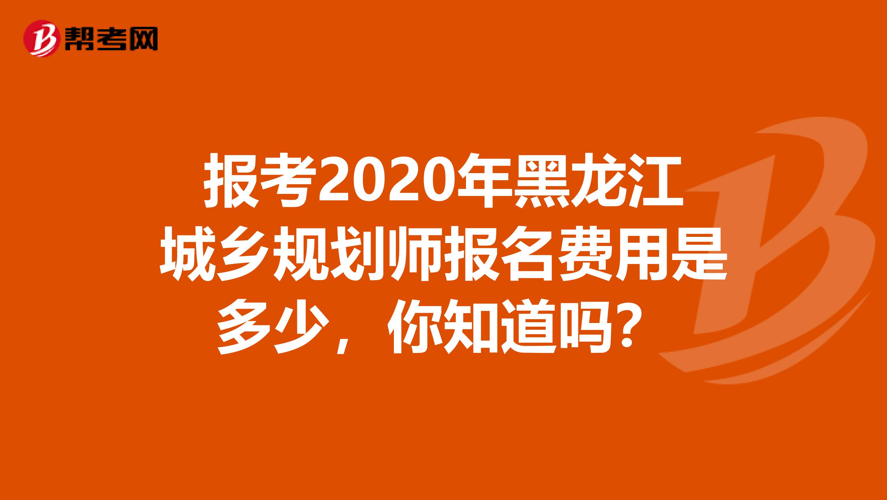 报考2020年黑龙江城乡规划师报名费用是多少，你知道吗？