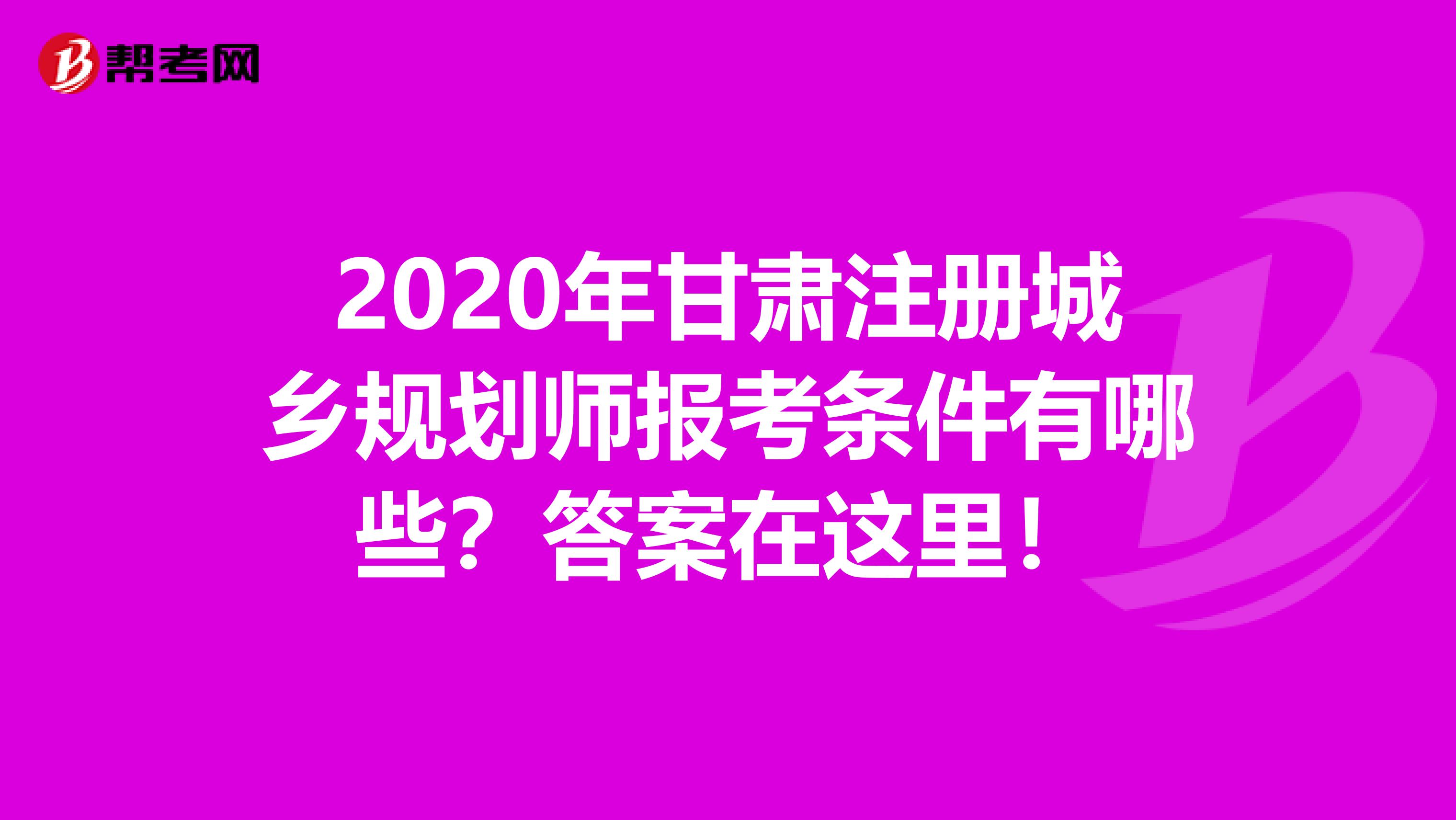 2020年甘肃注册城乡规划师报考条件有哪些？答案在这里！