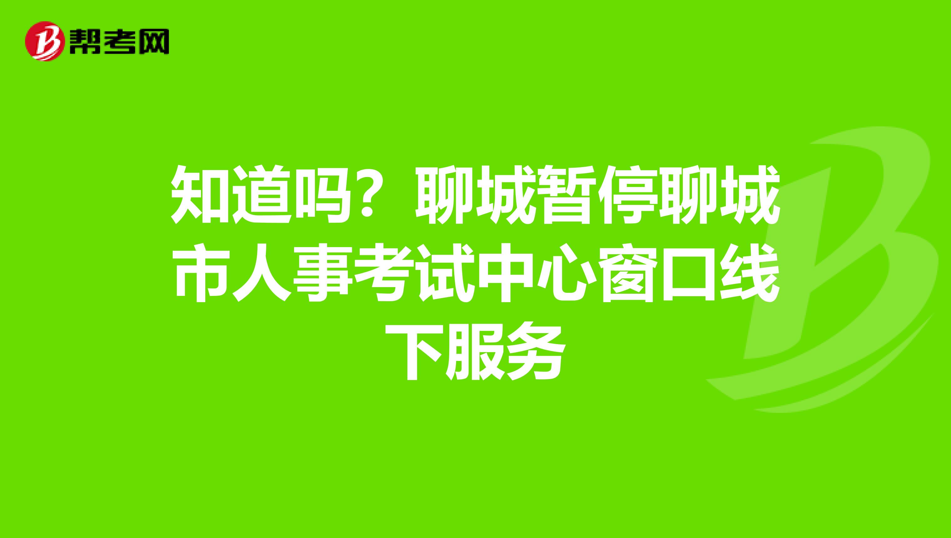 知道吗？聊城暂停聊城市人事考试中心窗口线下服务