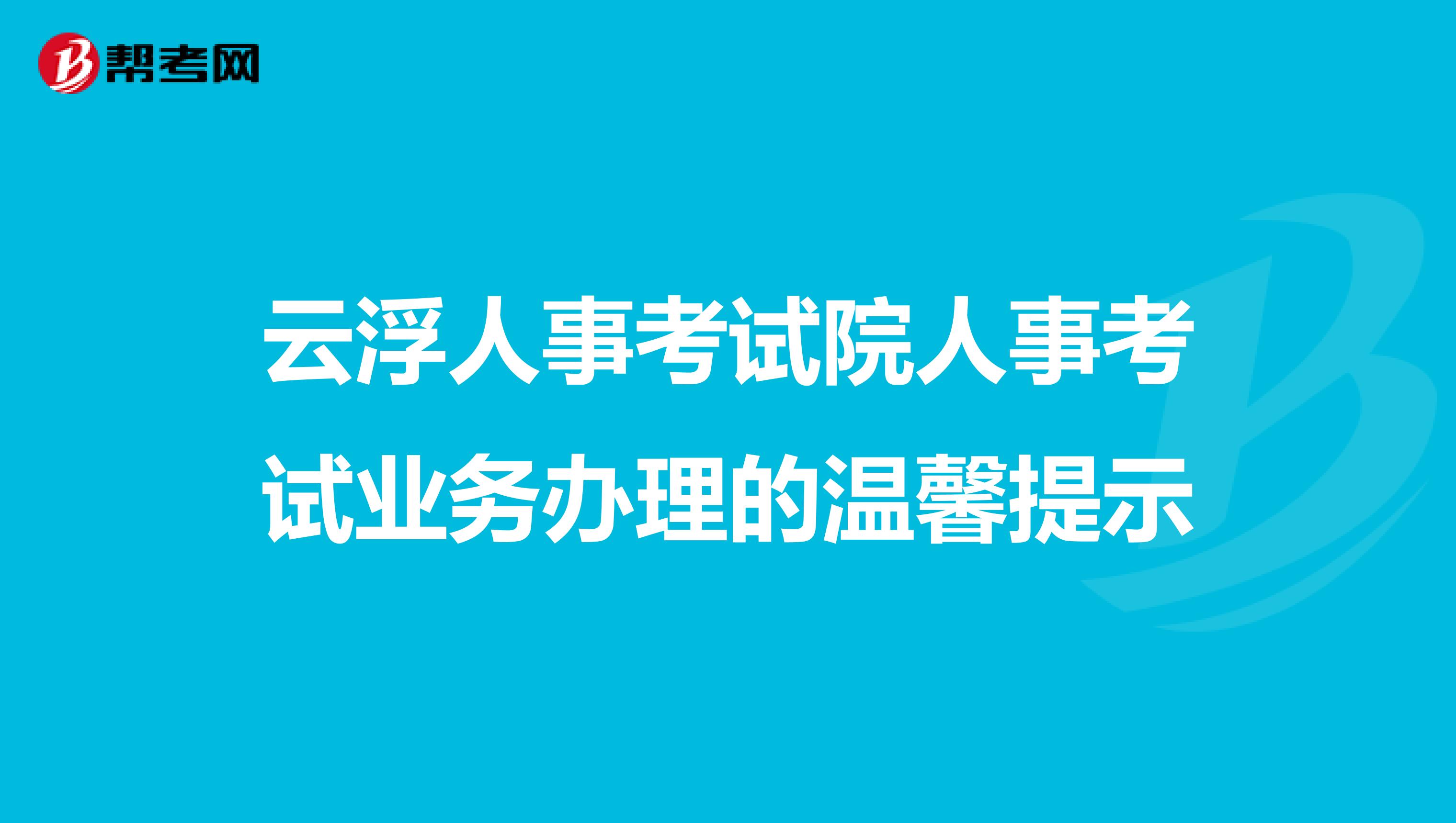 云浮人事考试院人事考试业务办理的温馨提示