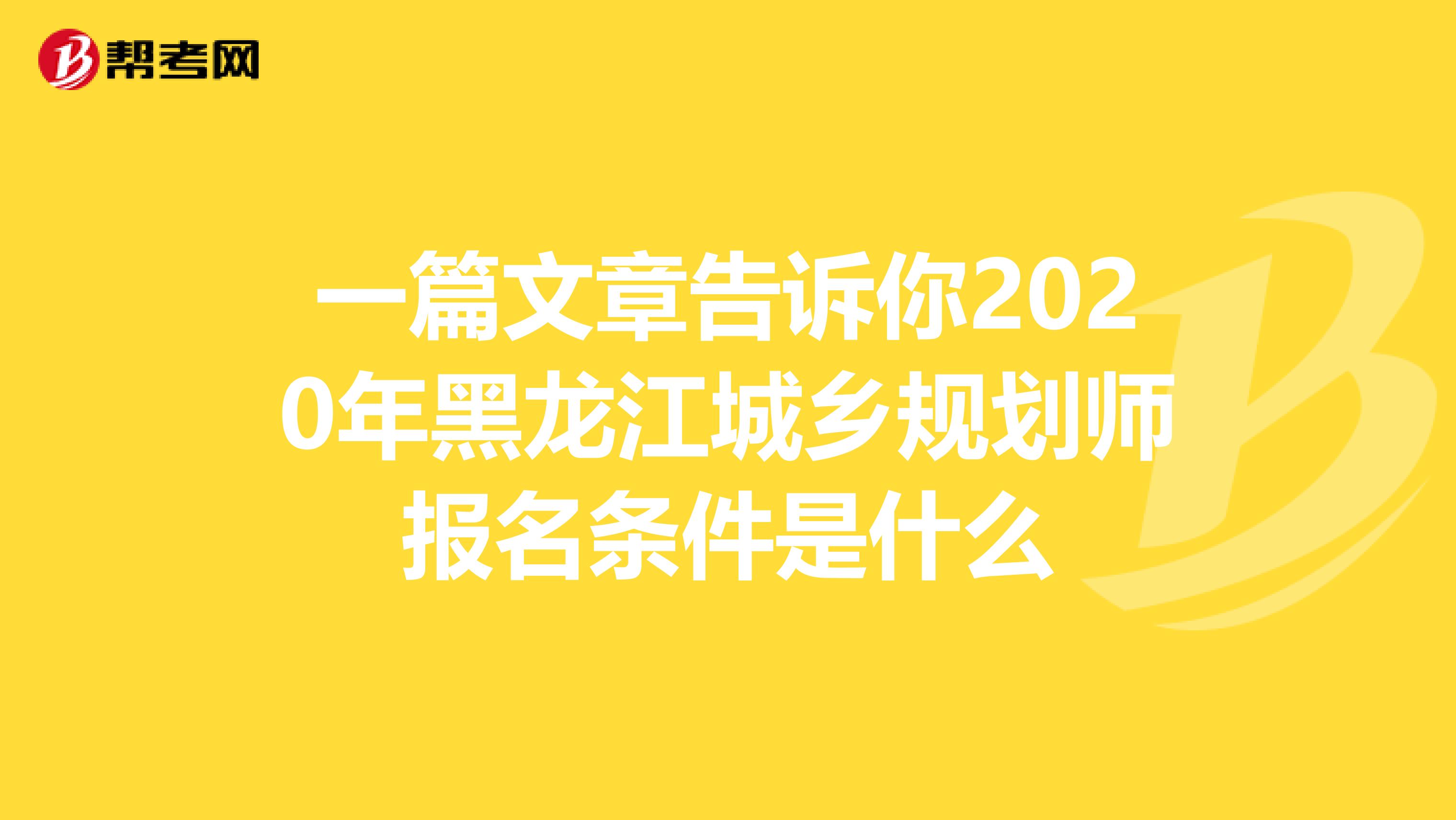 一篇文章告诉你2020年黑龙江城乡规划师报名条件是什么