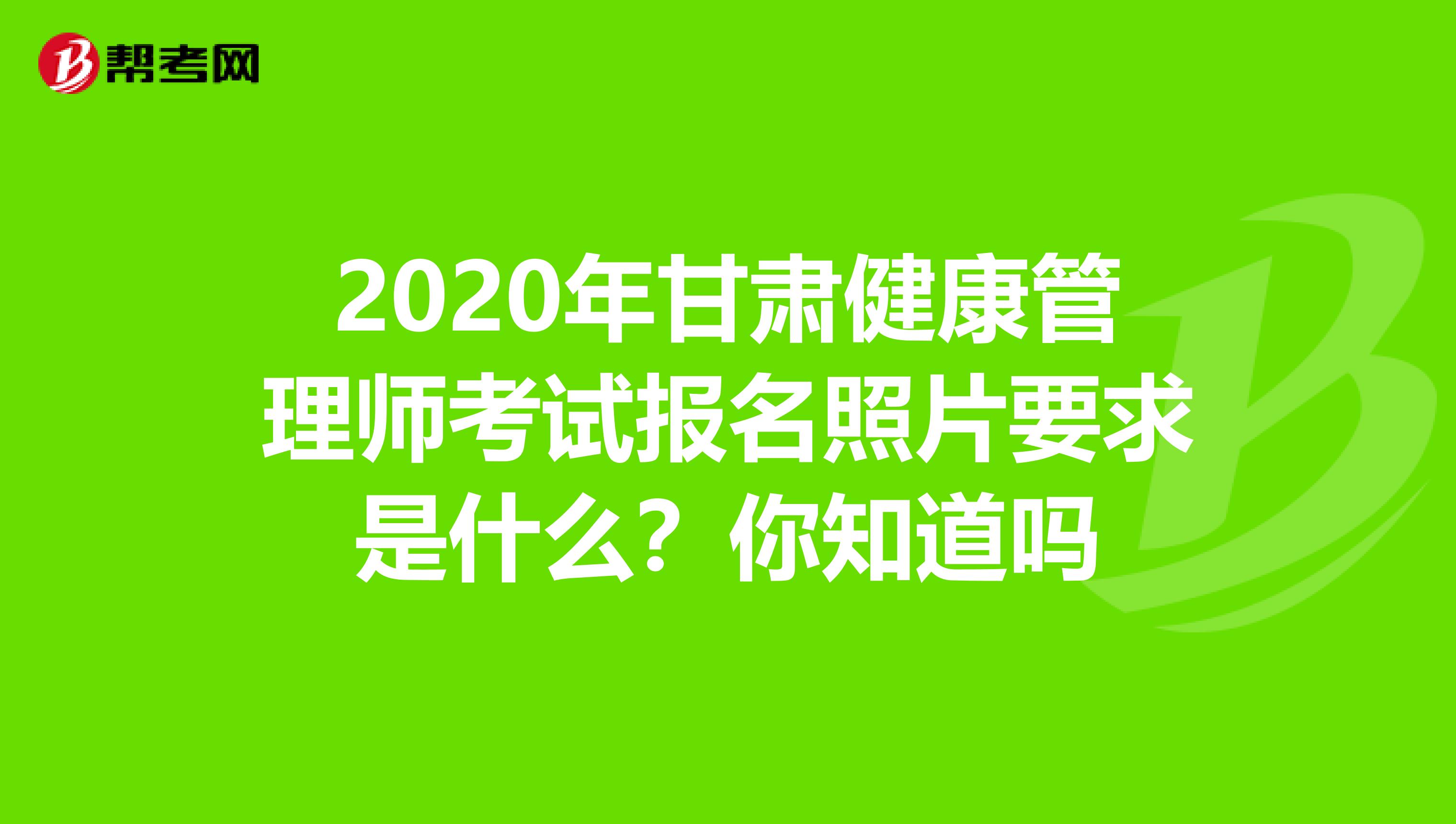 2020年甘肃健康管理师考试报名照片要求是什么？你知道吗