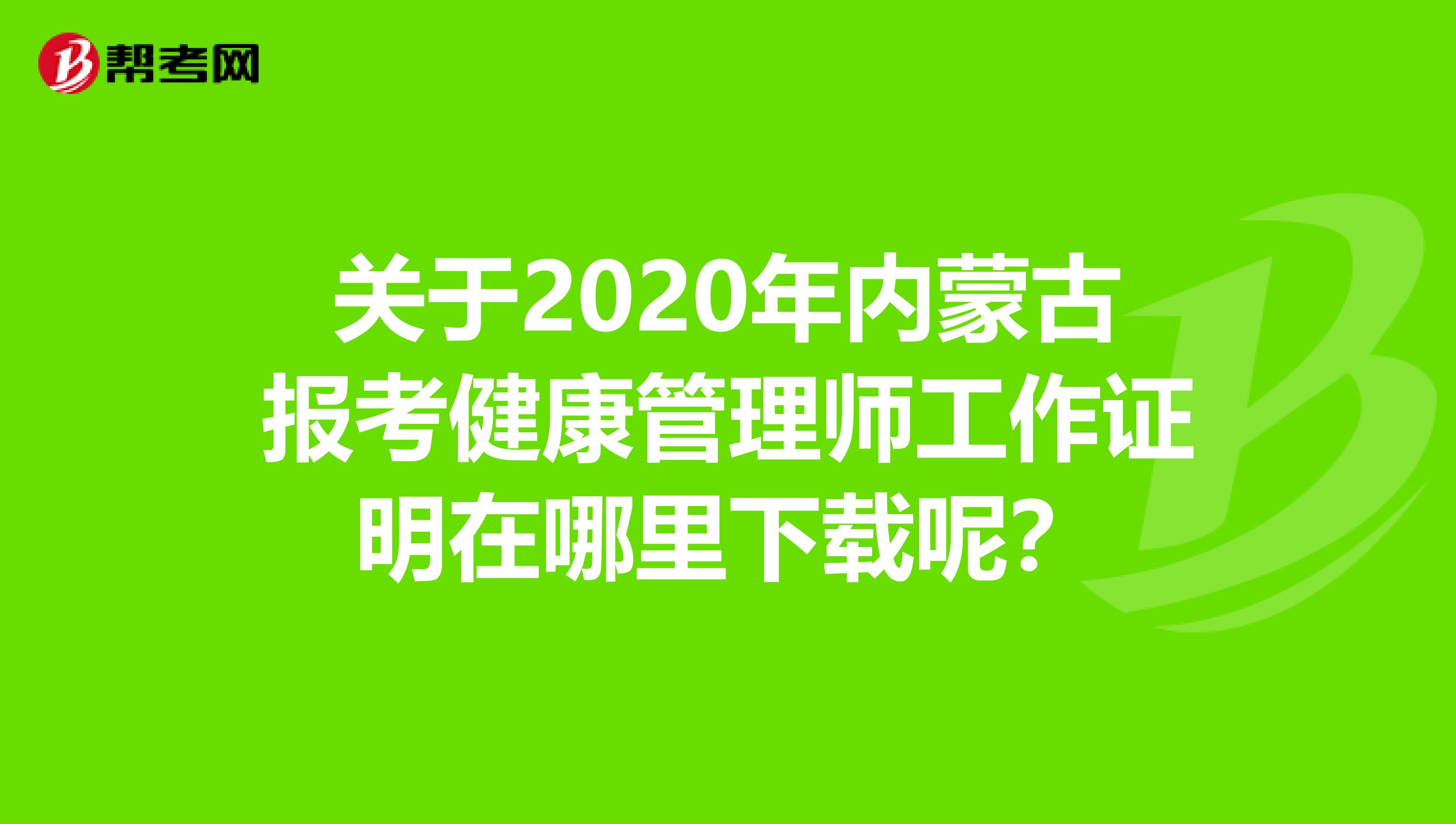 关于2020年内蒙古报考健康管理师工作证明在哪里下载呢？