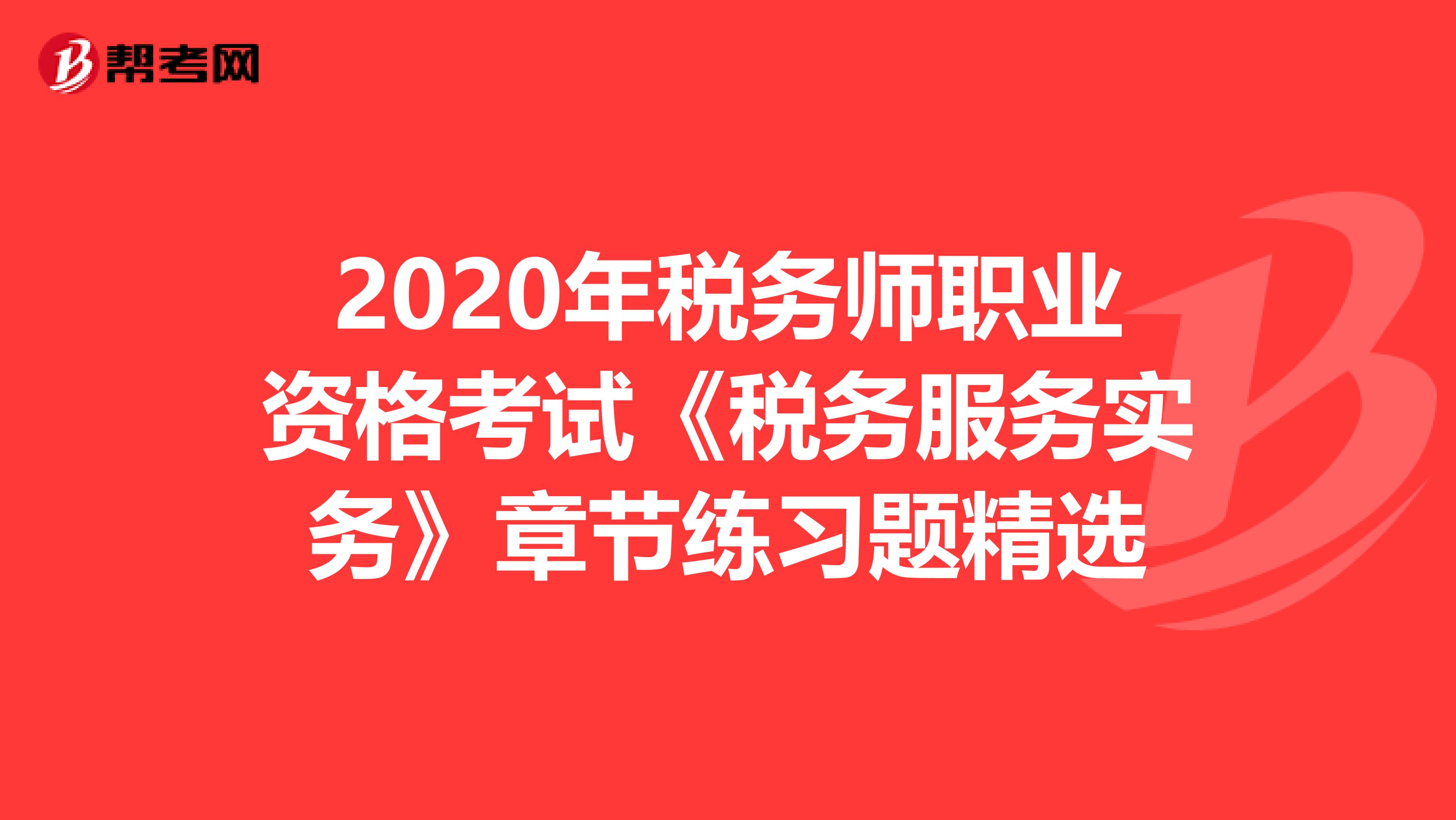 2020年税务师职业资格考试《税务服务实务》章节练习题精选