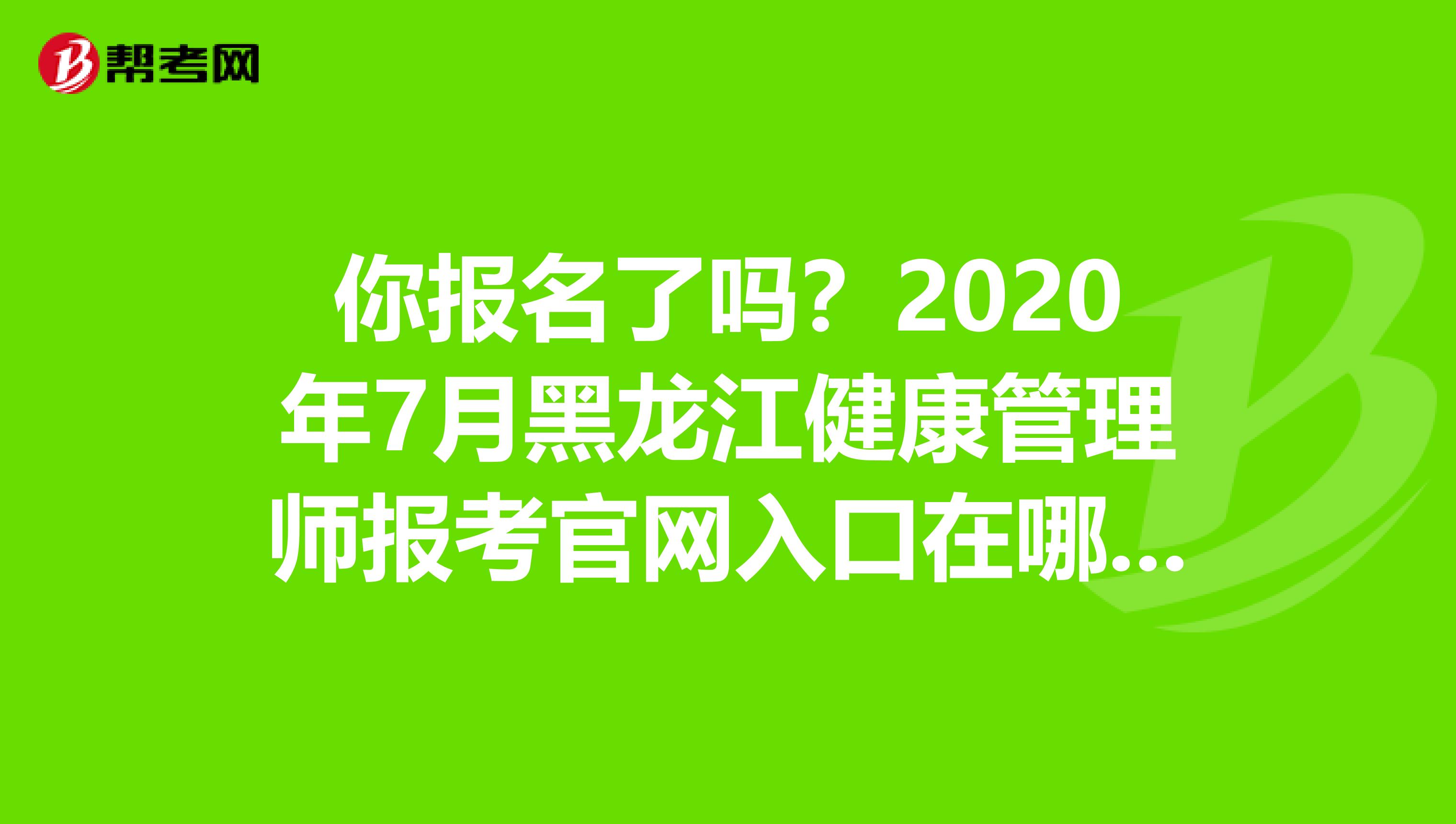 你报名了吗？2020年7月黑龙江健康管理师报考官网入口在哪里?