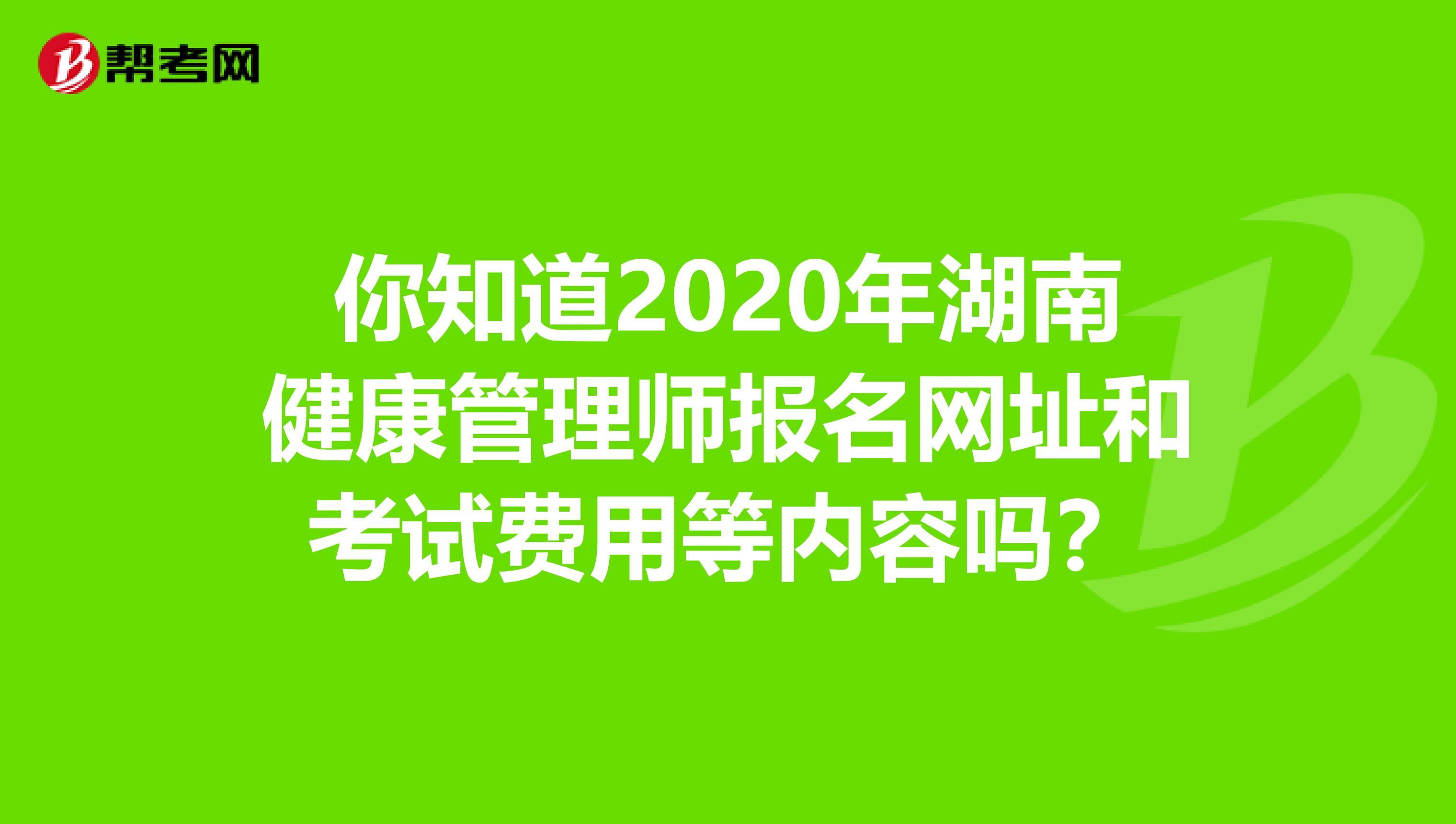 你知道2020年湖南健康管理师报名网址和考试费用等内容吗？