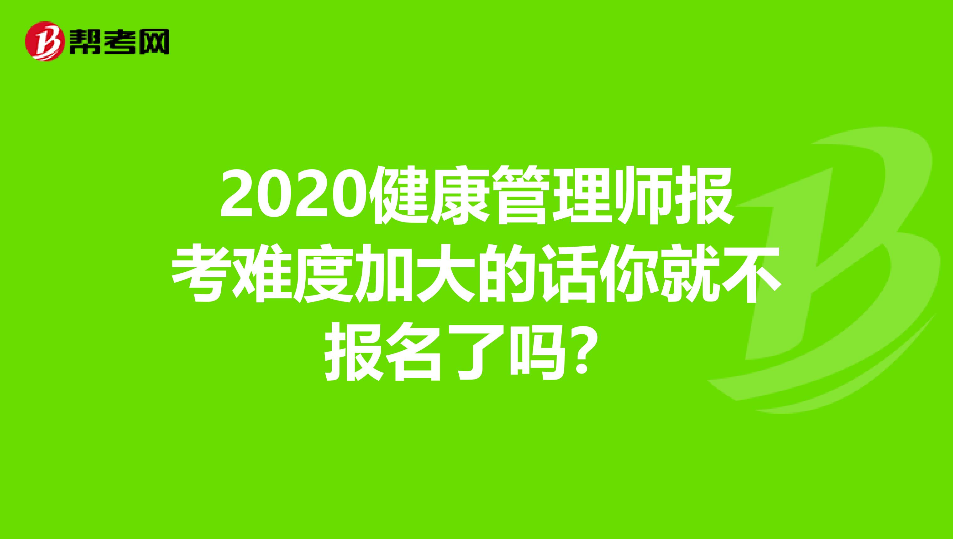 2020健康管理师报考难度加大的话你就不报名了吗？