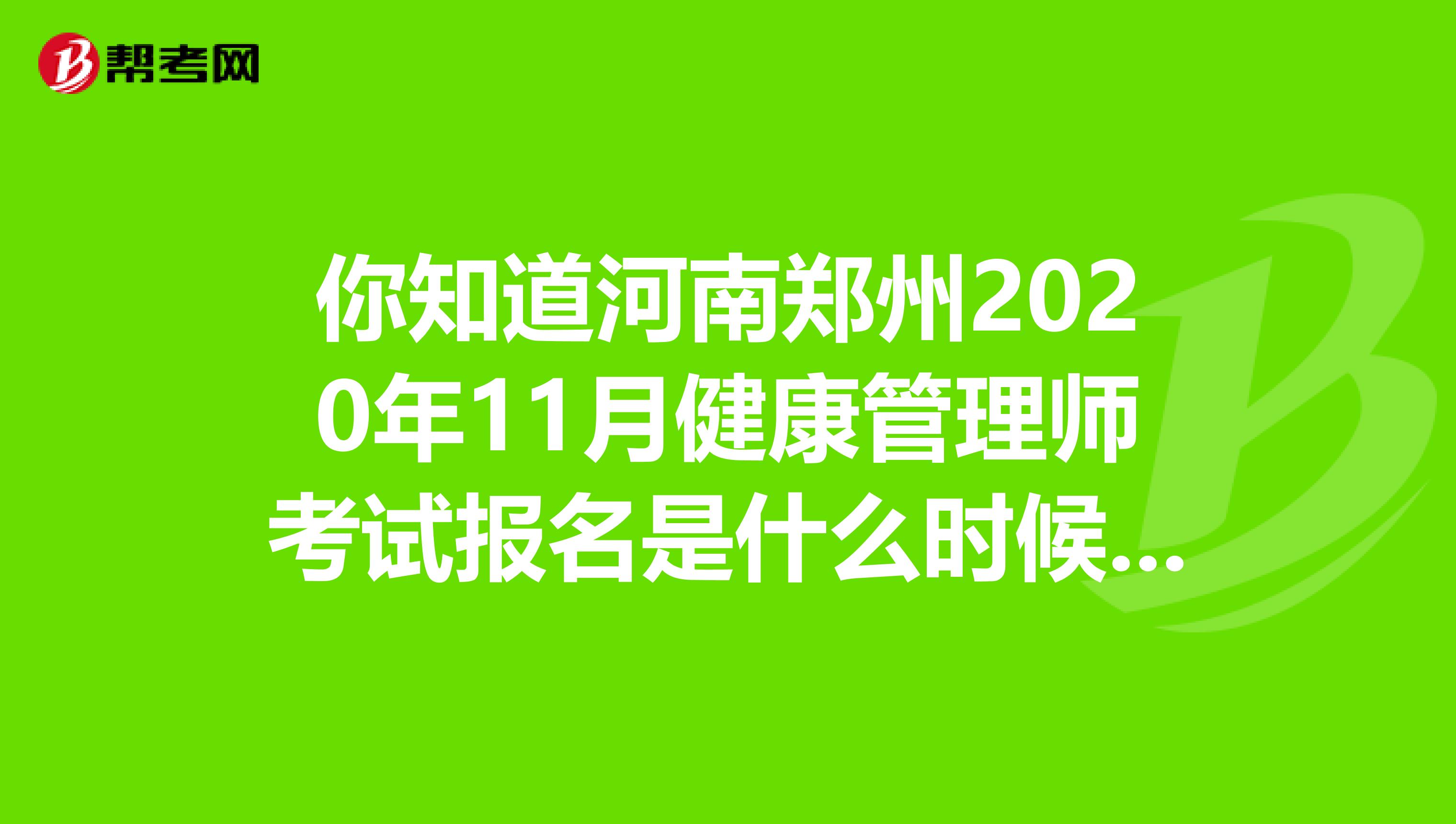 你知道河南郑州2020年11月健康管理师考试报名是什么时候开始吗？