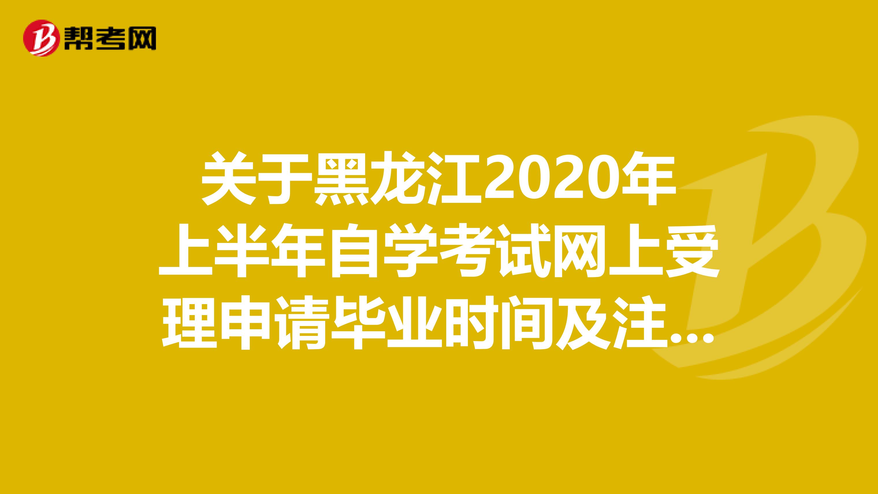关于黑龙江2020年上半年自学考试网上受理申请毕业时间及注意事项！
