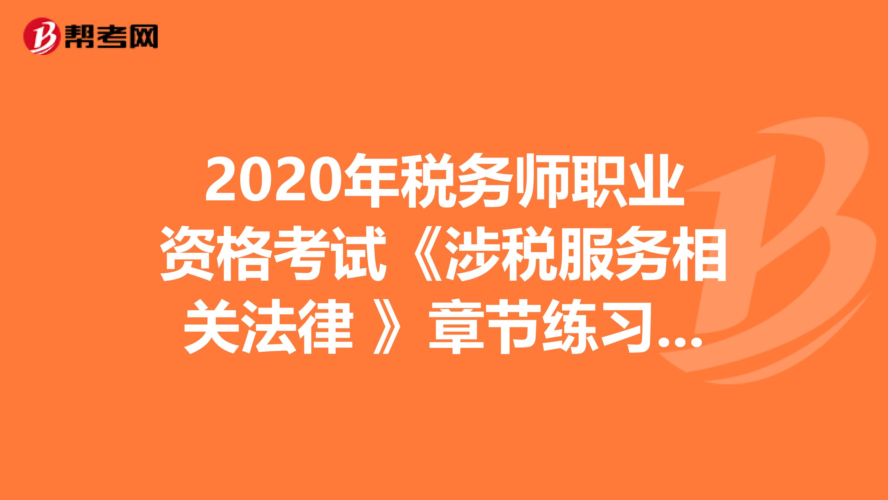 2020年税务师职业资格考试《涉税服务相关法律 》章节练习题精选0513