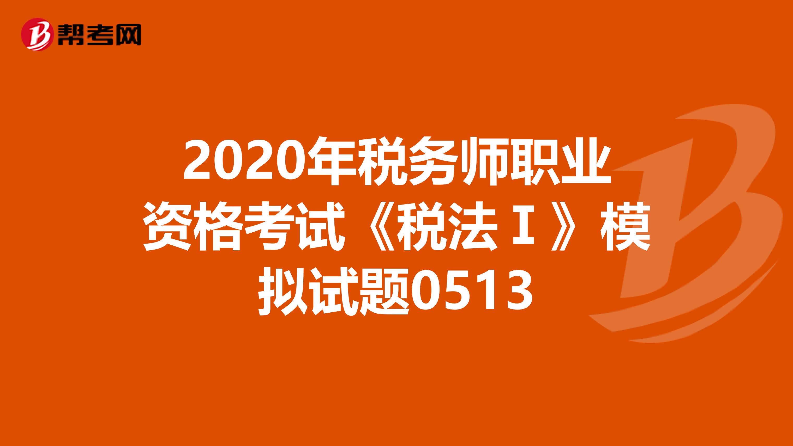 2020年税务师职业资格考试《税法Ⅰ》模拟试题0513