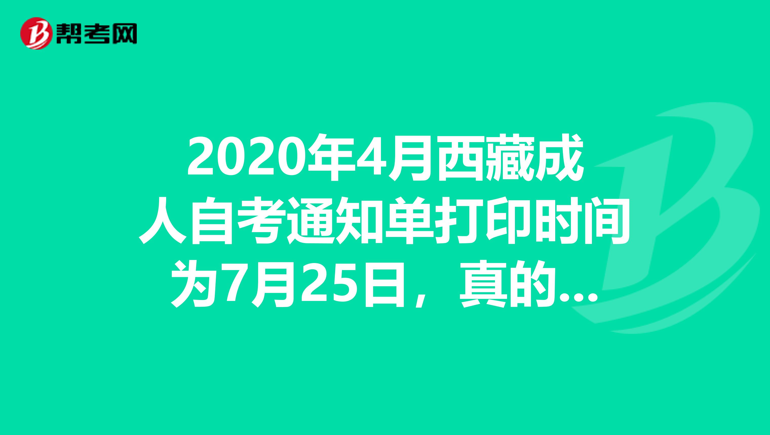 2020年4月西藏成人自考通知单打印时间为7月25日，真的吗？