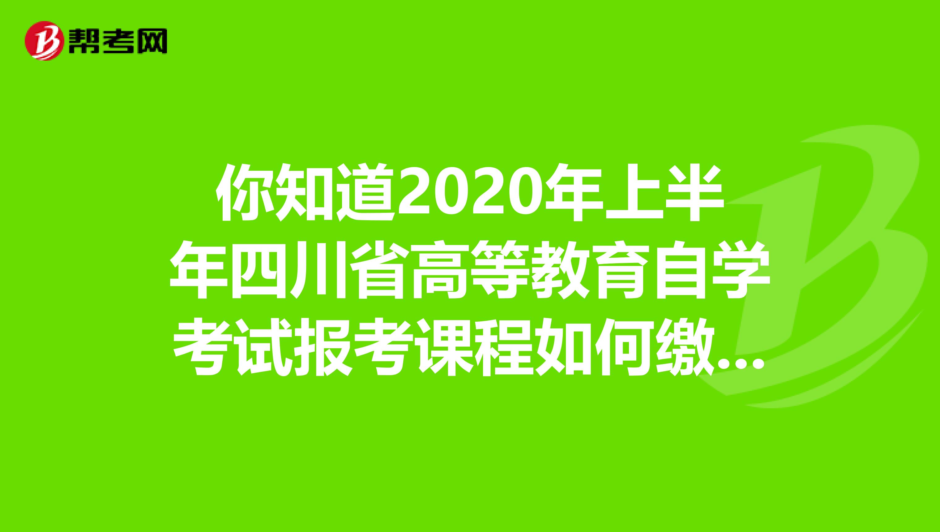 你知道2020年上半年四川省高等教育自學考試報考課程如何繳費嗎？