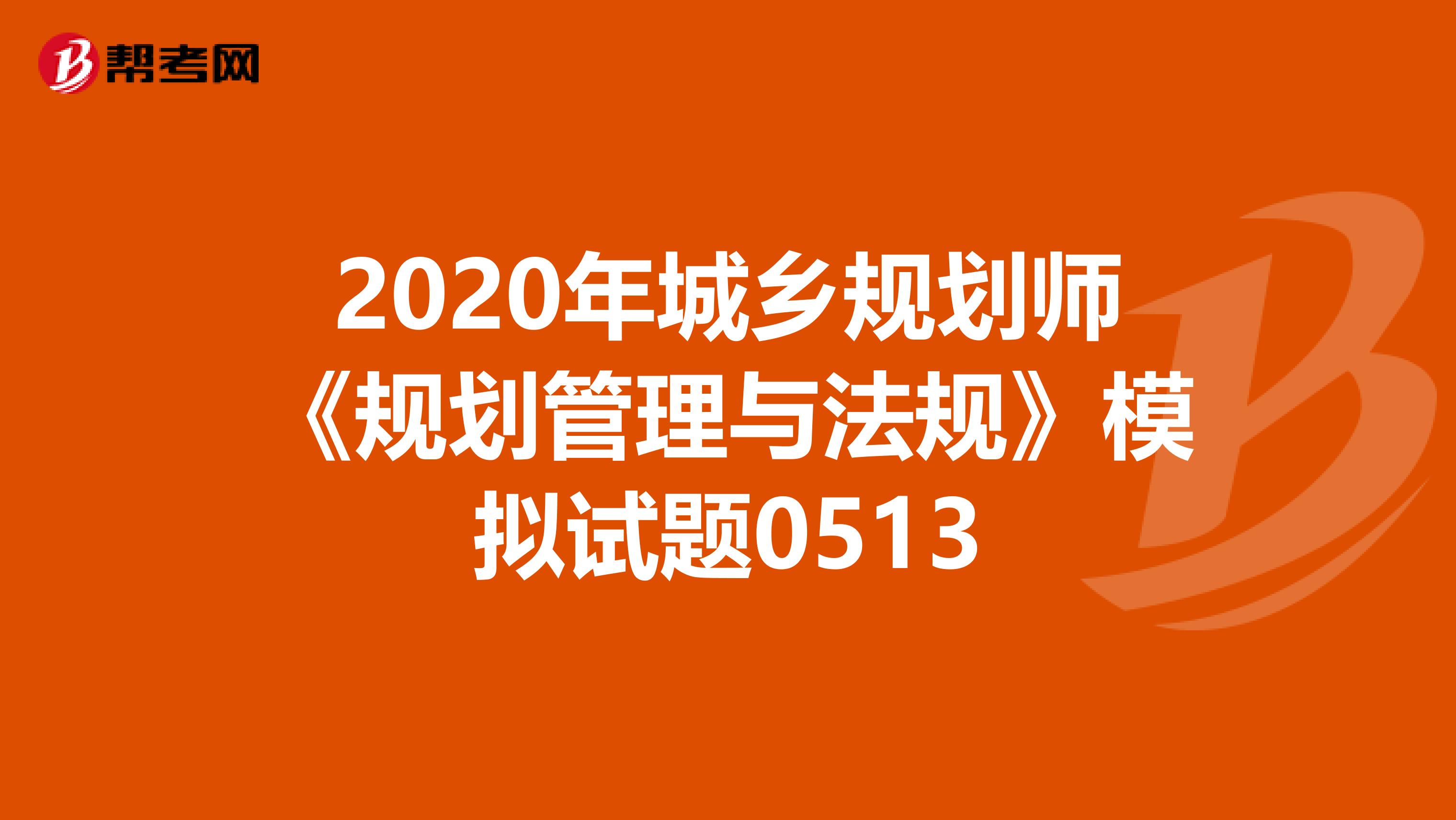 2020年城乡规划师《规划管理与法规》模拟试题0513