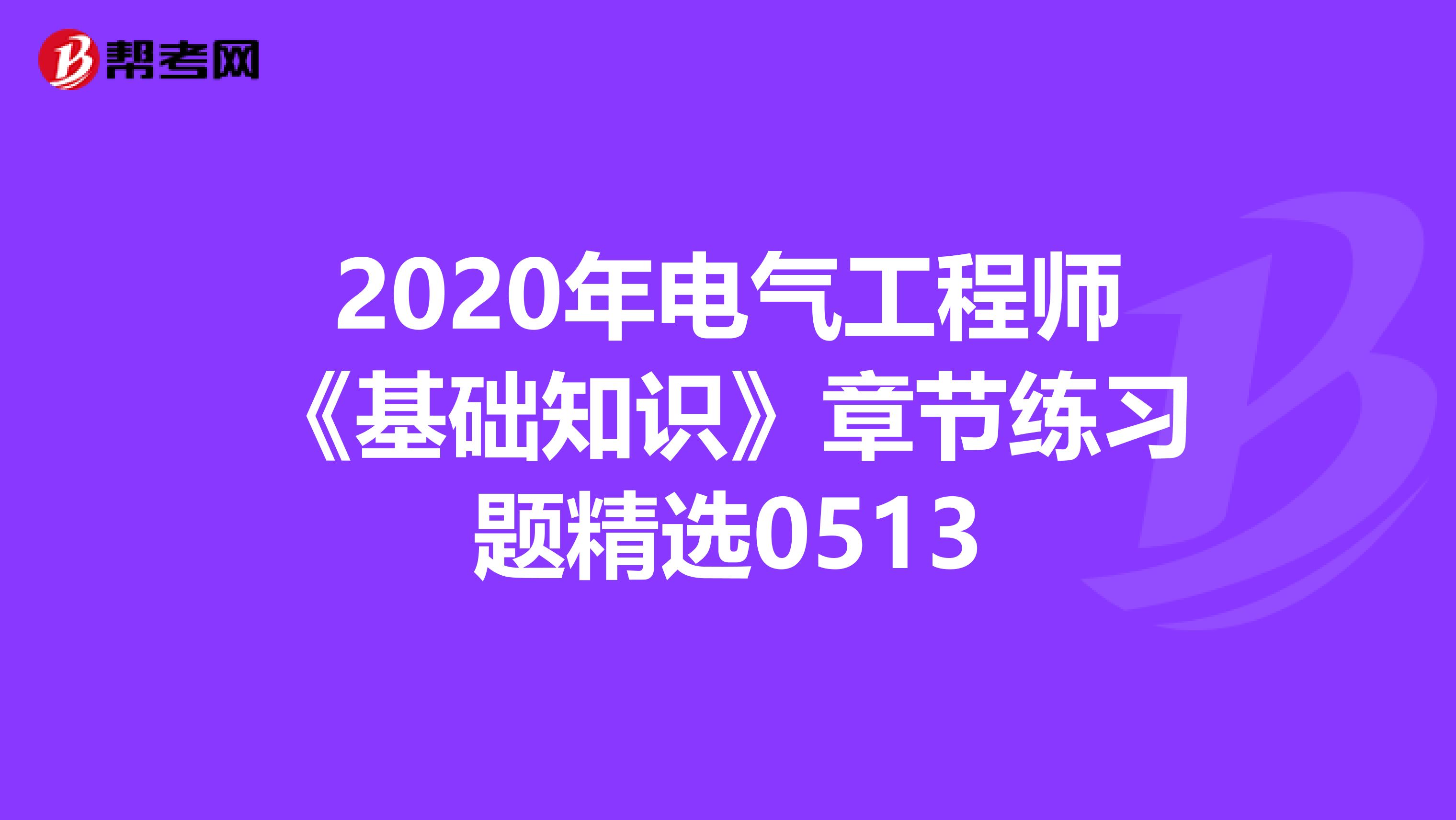 2020年电气工程师《基础知识》章节练习题精选0513