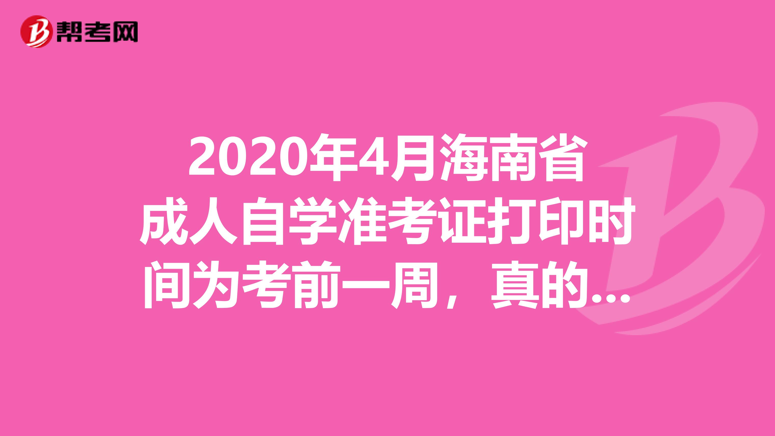 2020年4月海南省成人自学准考证打印时间为考前一周，真的吗？