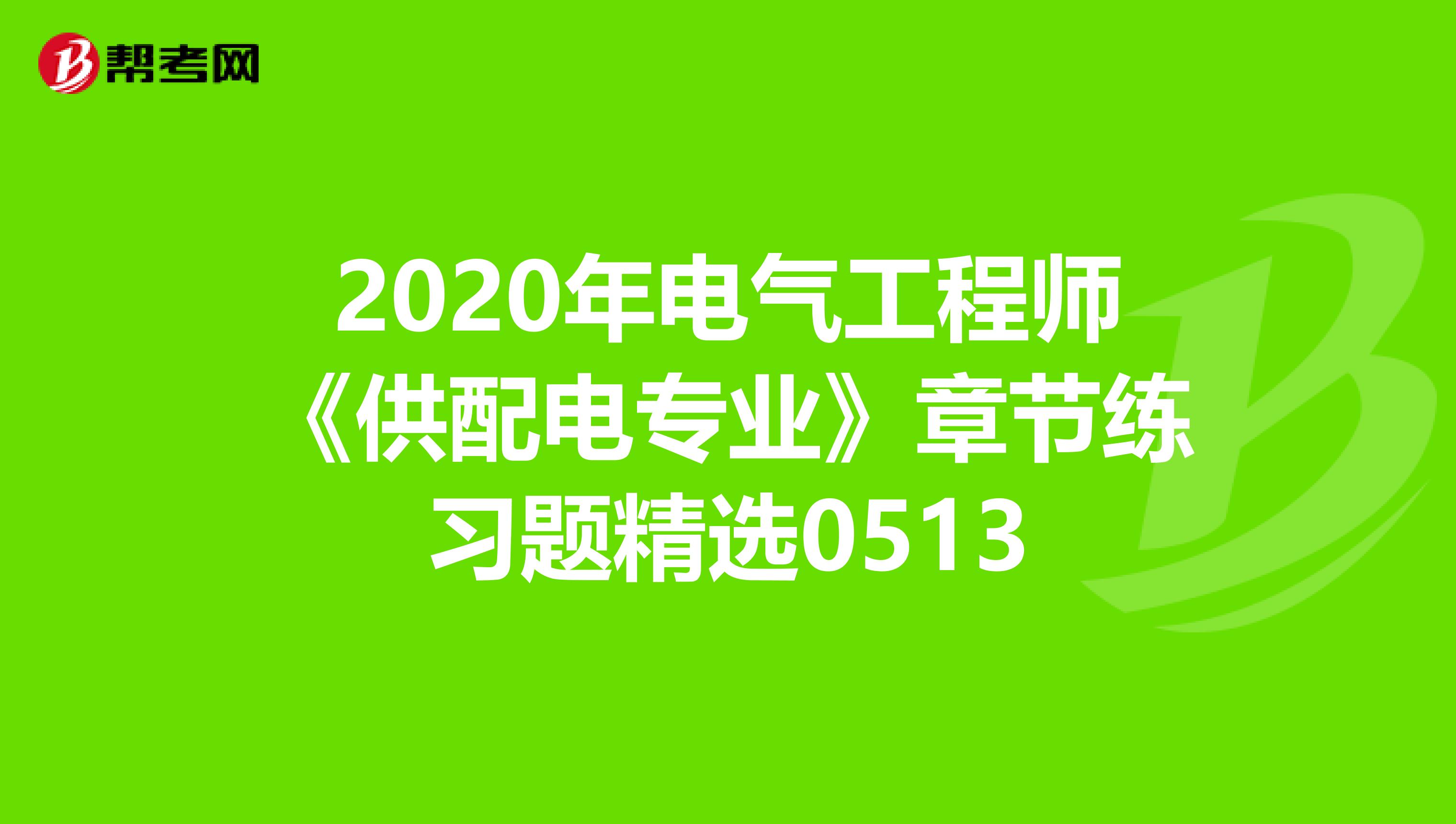 2020年电气工程师《供配电专业》章节练习题精选0513