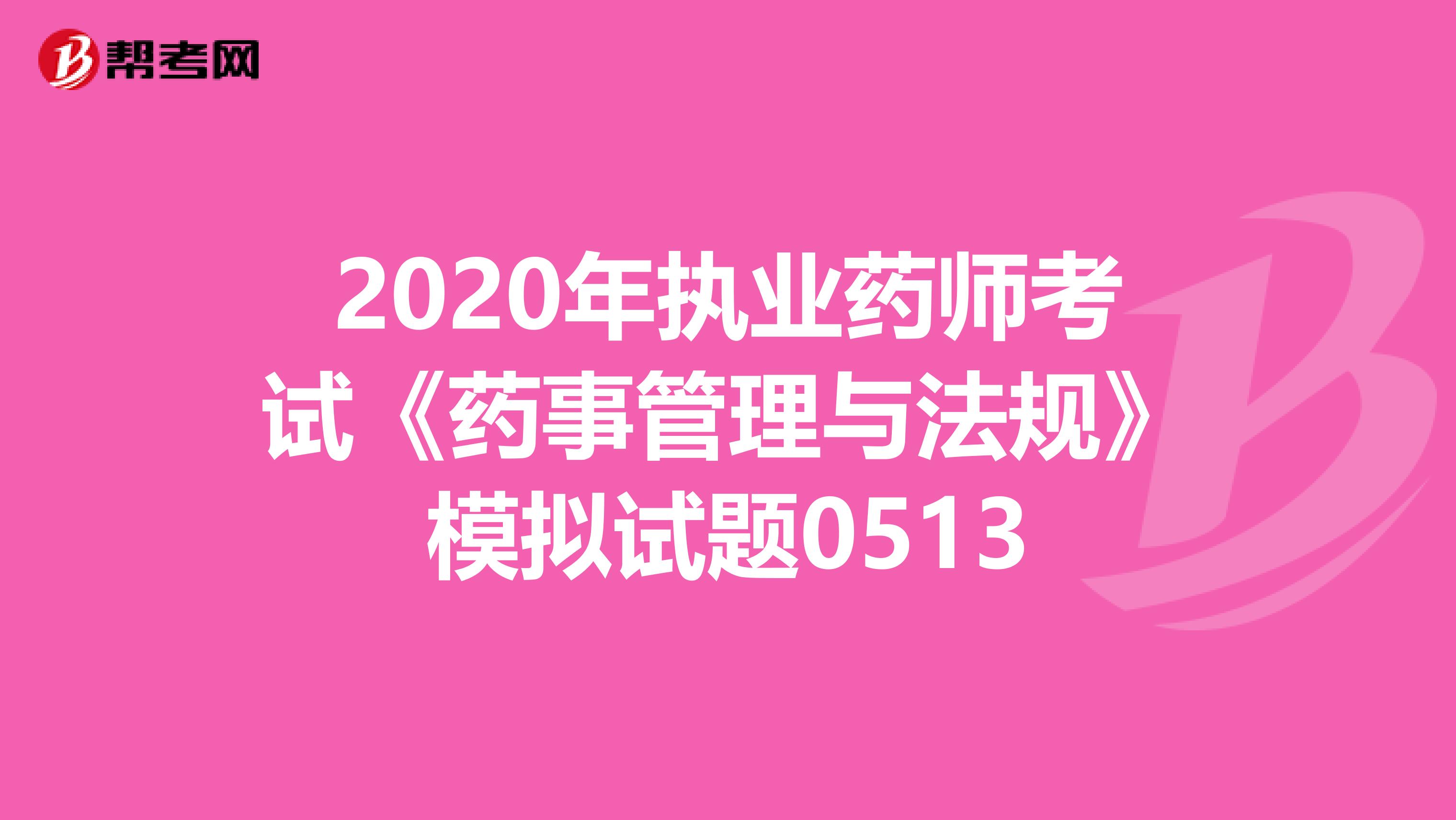 2020年执业药师考试《药事管理与法规》模拟试题0513