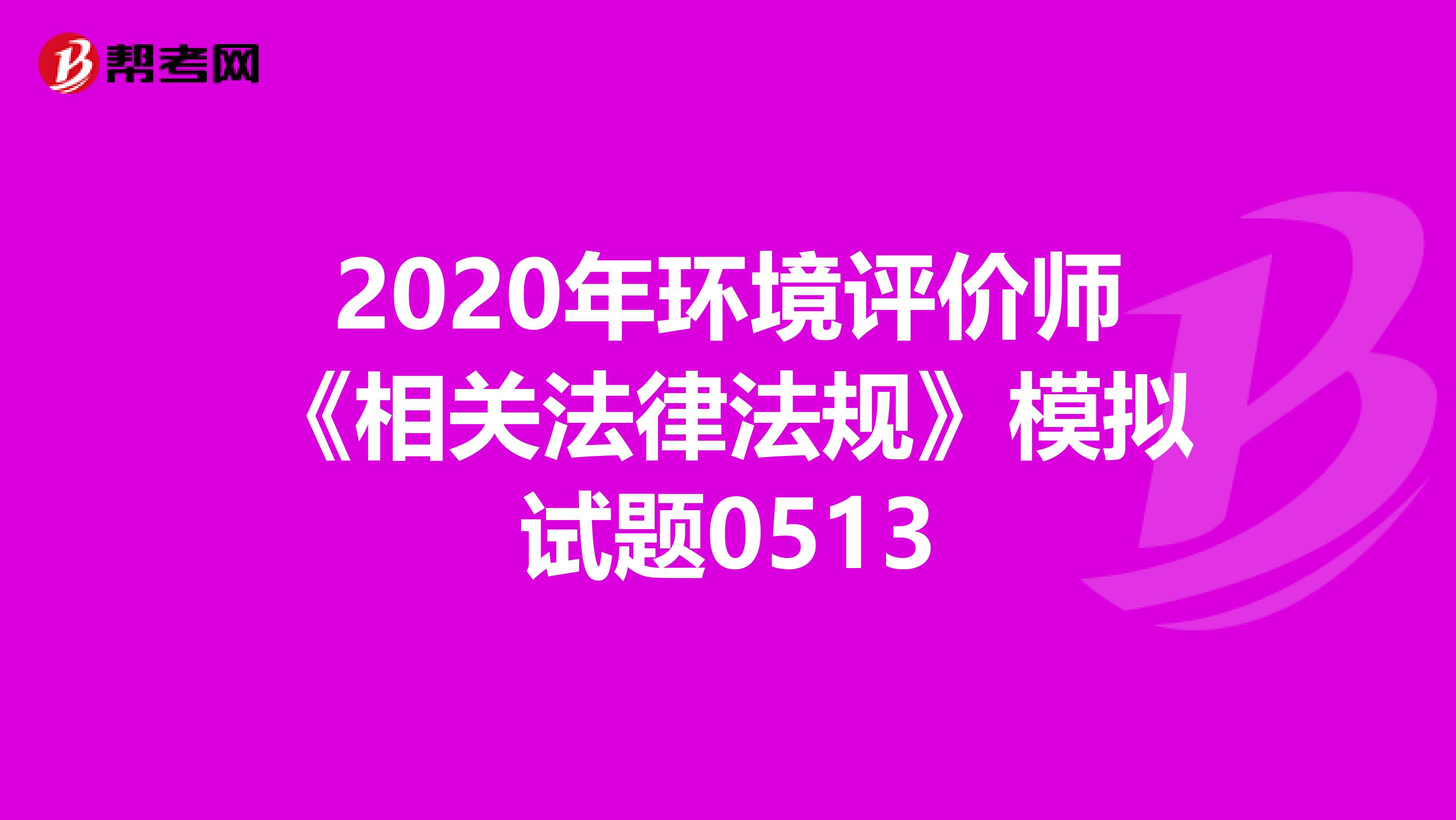 2020年环境评价师《相关法律法规》模拟试题0513