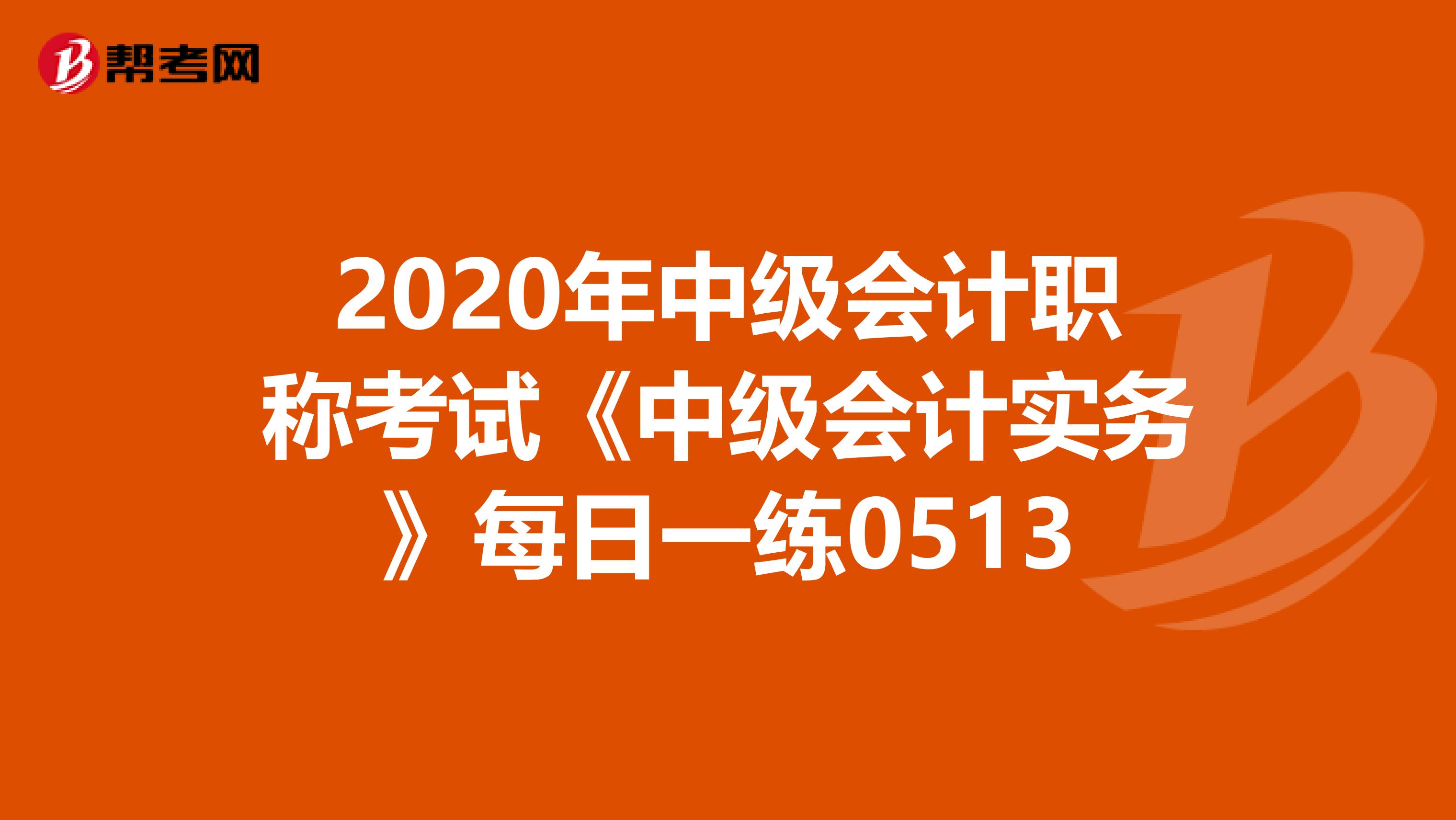 2020年中级会计职称考试《中级会计实务》每日一练0513